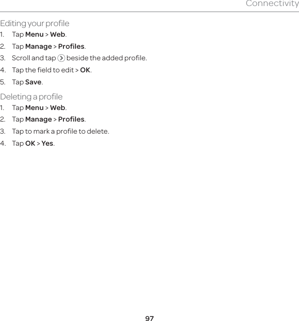 97ConnectivityEditing your profile1. Tap Menu &gt; Web.2. Tap Manage &gt; Profiles.3.  Scroll and tap   beside the added profile.4.  Tap the field to edit &gt; OK.5. Tap Save.Deleting a profile1. Tap Menu &gt; Web.2. Tap Manage &gt; Profiles.3.  Tap to mark a profile to delete.4. Tap OK &gt; Yes.