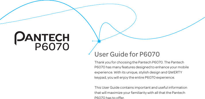 User Guide for P6070Thank you for choosing the Pantech P6070. The Pantech P6070 has many features designed to enhance your mobile experience. With its unique, stylish design and QWERTY keypad, you will enjoy the entire P6070 experience.This User Guide contains important and useful information that will maximize your familiarity with all that the Pantech P6070 has to offer.P6070