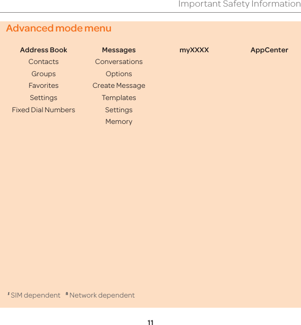 11Important Safety InformationAdvanced mode menuAddress Book ContactsGroupsFavoritesSettingsFixed Dial NumbersMessagesConversationsOptionsCreate MessageTemplatesSettingsMemorymyXXXX AppCenterS SIM dependent    N Network dependent  Advanced mode menu
