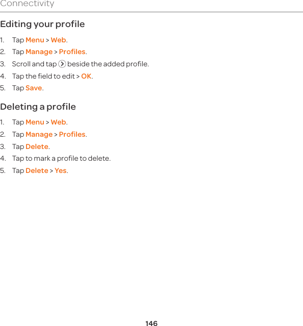 146ConnectivityEditing your profile1. Tap Menu &gt; Web.2. Tap Manage &gt; Profiles.3.  Scroll and tap   beside the added profile.4.  Tap the field to edit &gt; OK.5. Tap Save.Deleting a profile1. Tap Menu &gt; Web.2. Tap Manage &gt; Profiles.3.  Tap Delete.4.  Tap to mark a profile to delete.5. Tap Delete &gt; Yes.