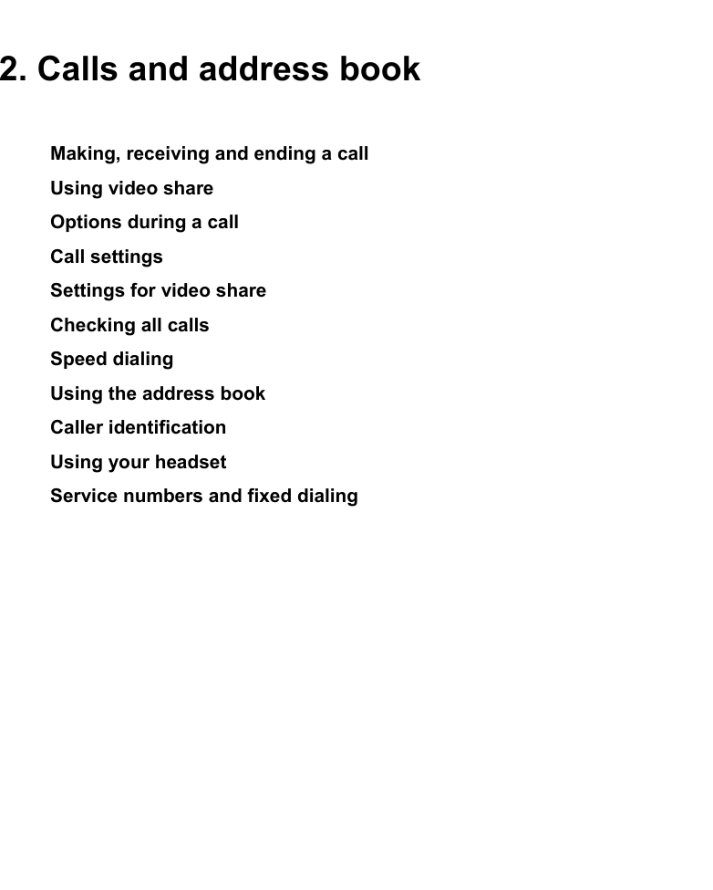 2. Calls and address bookMaking, receiving and ending a callUsing video shareOptions during a callCall settings Settings for video shareChecking all callsSpeed dialingUsing the address bookCaller identificationUsing your headsetService numbers and fixed dialing