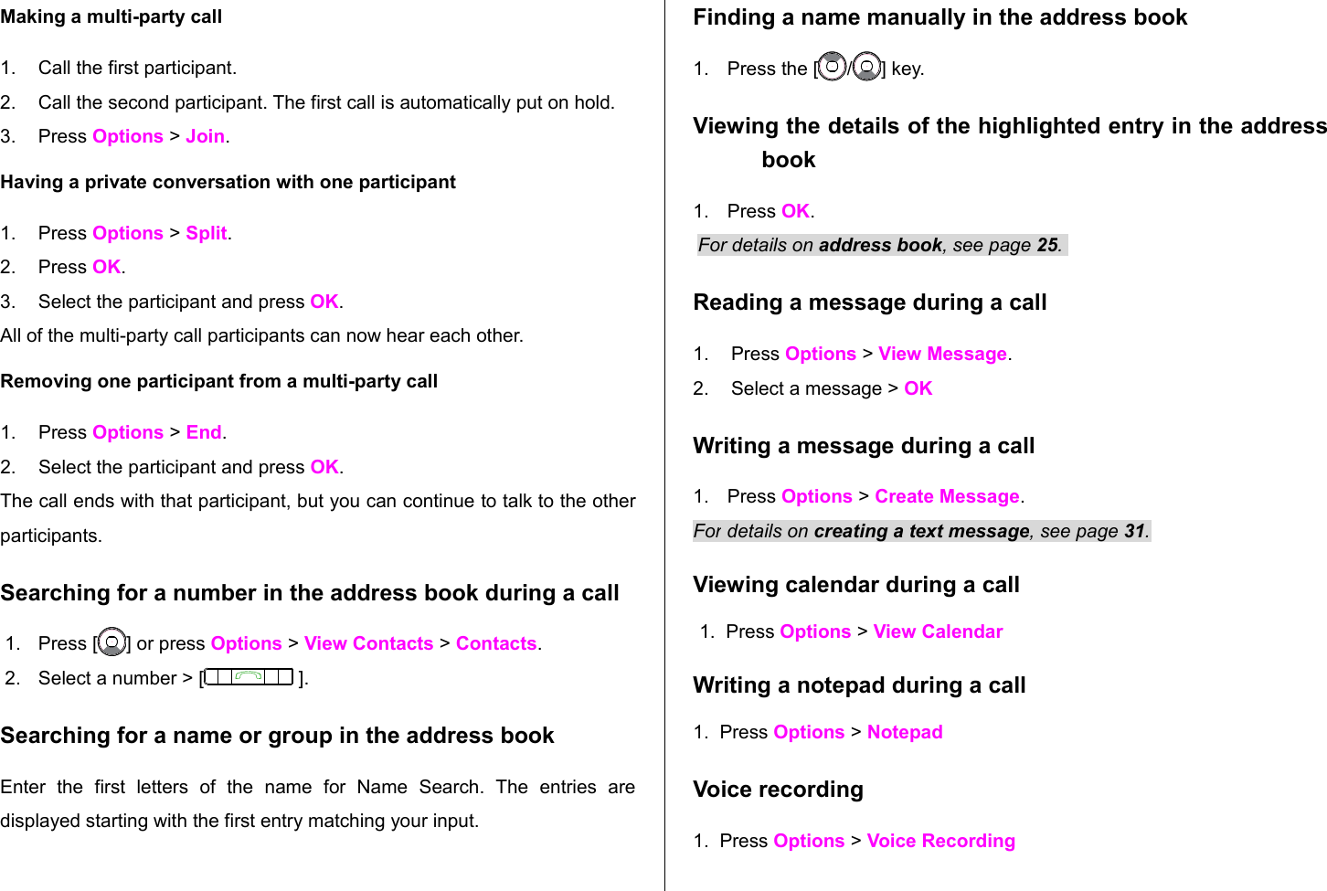 Making a multi-party call1. Call the first participant.2. Call the second participant. The first call is automatically put on hold.3. Press Options &gt; Join. Having a private conversation with one participant1. Press Options &gt; Split. 2. Press OK.3. Select the participant and press OK.All of the multi-party call participants can now hear each other.Removing one participant from a multi-party call1. Press Options &gt; End. 2. Select the participant and press OK. The call ends with that participant, but you can continue to talk to the other participants.Searching for a number in the address book during a call1. Press [ ] or press Options &gt; View Contacts &gt; Contacts.2. Select a number &gt; [  ].Searching for a name or group in the address bookEnter   the   first   letters   of   the   name   for   Name   Search.   The   entries   are displayed starting with the first entry matching your input.Finding a name manually in the address book  1. Press the [ / ] key.Viewing the details of the highlighted entry in the address book1. Press OK. For details on address book, see page 25. Reading a message during a call1. Press Options &gt; View Message. 2. Select a message &gt; OKWriting a message during a call1. Press Options &gt; Create Message. For details on creating a text message, see page 31.Viewing calendar during a call 1.  Press Options &gt; View CalendarWriting a notepad during a call1.  Press Options &gt; NotepadVoice recording1.  Press Options &gt; Voice Recording