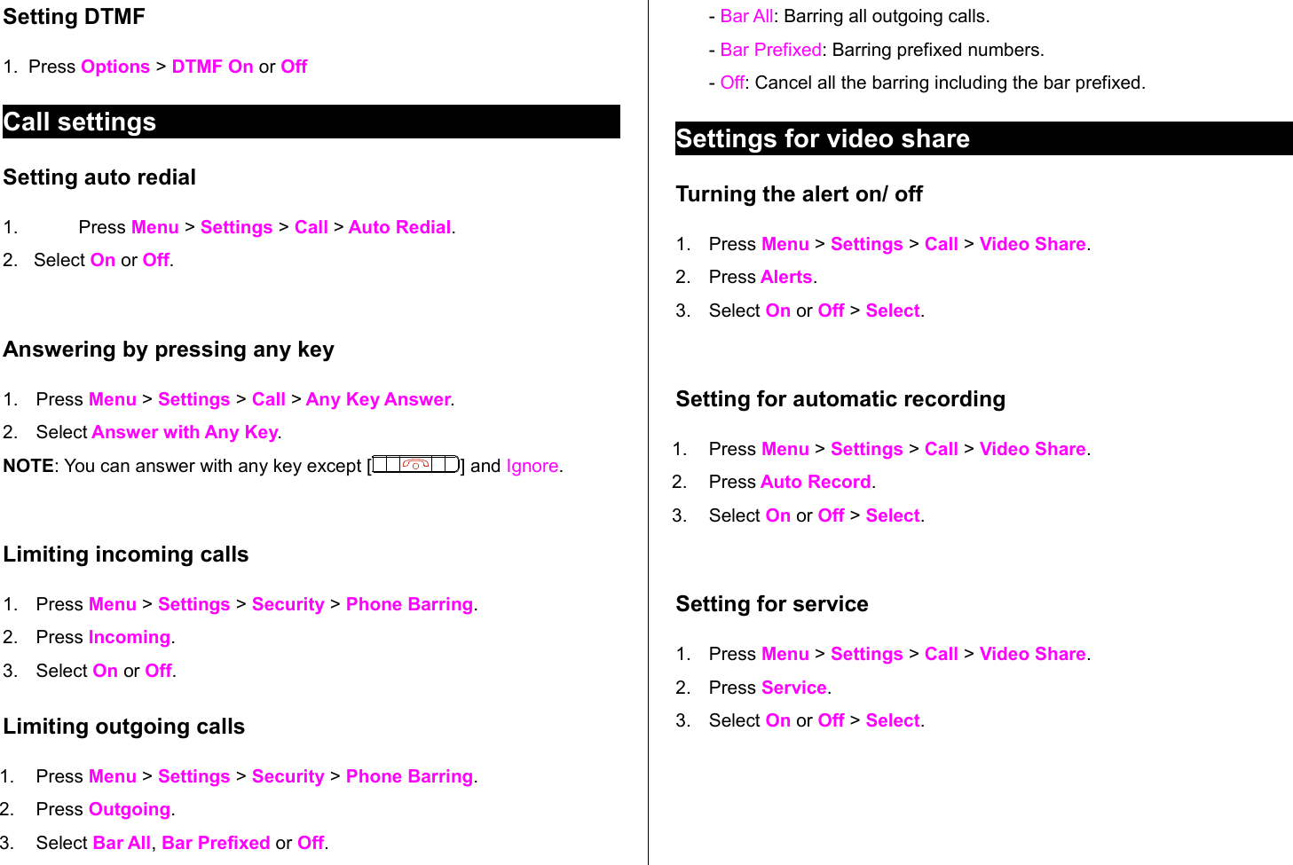 Setting DTMF1.  Press Options &gt; DTMF On or OffCall settings Setting auto redial 1.    Press Menu &gt; Settings &gt; Call &gt; Auto Redial.2.   Select On or Off.Answering by pressing any key 1. Press Menu &gt; Settings &gt; Call &gt; Any Key Answer.2. Select Answer with Any Key. NOTE: You can answer with any key except [ ] and Ignore.Limiting incoming calls1. Press Menu &gt; Settings &gt; Security &gt; Phone Barring.2. Press Incoming.3. Select On or Off. Limiting outgoing calls1. Press Menu &gt; Settings &gt; Security &gt; Phone Barring.2. Press Outgoing.3. Select Bar All, Bar Prefixed or Off. - Bar All: Barring all outgoing calls.- Bar Prefixed: Barring prefixed numbers.- Off: Cancel all the barring including the bar prefixed.Settings for video shareTurning the alert on/ off 1. Press Menu &gt; Settings &gt; Call &gt; Video Share.2. Press Alerts.3. Select On or Off &gt; Select.Setting for automatic recording1. Press Menu &gt; Settings &gt; Call &gt; Video Share.2. Press Auto Record.3. Select On or Off &gt; Select.Setting for service1. Press Menu &gt; Settings &gt; Call &gt; Video Share.2. Press Service.3. Select On or Off &gt; Select.