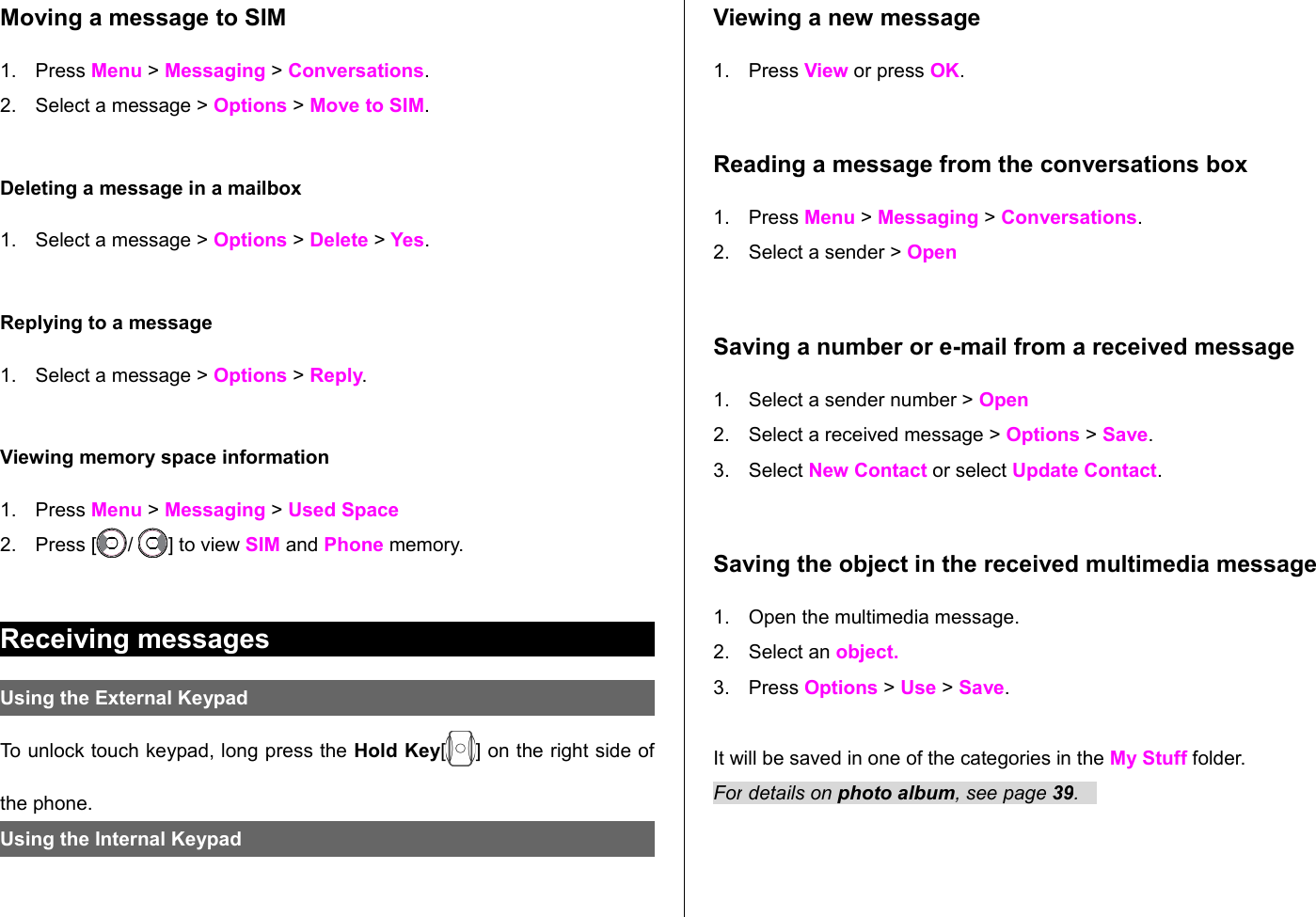 Moving a message to SIM 1. Press Menu &gt; Messaging &gt; Conversations. 2. Select a message &gt; Options &gt; Move to SIM.Deleting a message in a mailbox1. Select a message &gt; Options &gt; Delete &gt; Yes.Replying to a message1. Select a message &gt; Options &gt; Reply. Viewing memory space information1. Press Menu &gt; Messaging &gt; Used Space2. Press [ /  ] to view SIM and Phone memory.Receiving messages Using the External Keypad To unlock touch keypad, long press the Hold Key[ ] on the right side of the phone.Using the Internal Keypad Viewing a new message1. Press View or press OK. Reading a message from the conversations box1. Press Menu &gt; Messaging &gt; Conversations.2. Select a sender &gt; OpenSaving a number or e-mail from a received message1. Select a sender number &gt; Open2. Select a received message &gt; Options &gt; Save. 3. Select New Contact or select Update Contact. Saving the object in the received multimedia message1. Open the multimedia message.2. Select an object. 3. Press Options &gt; Use &gt; Save.It will be saved in one of the categories in the My Stuff folder. For details on photo album, see page 39.   