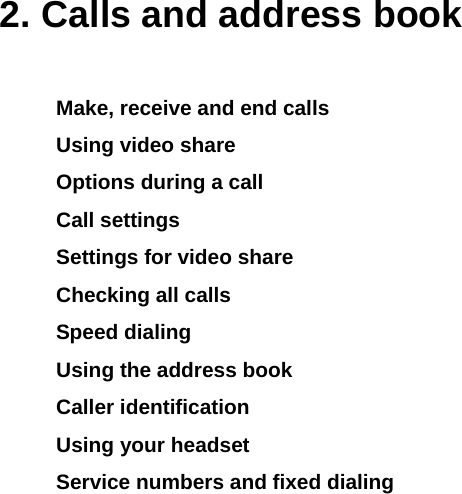  2. Calls and address book Make, receive and end calls Using video share Options during a call Call settings  Settings for video share Checking all calls Speed dialing Using the address book Caller identification Using your headset Service numbers and fixed dialing           