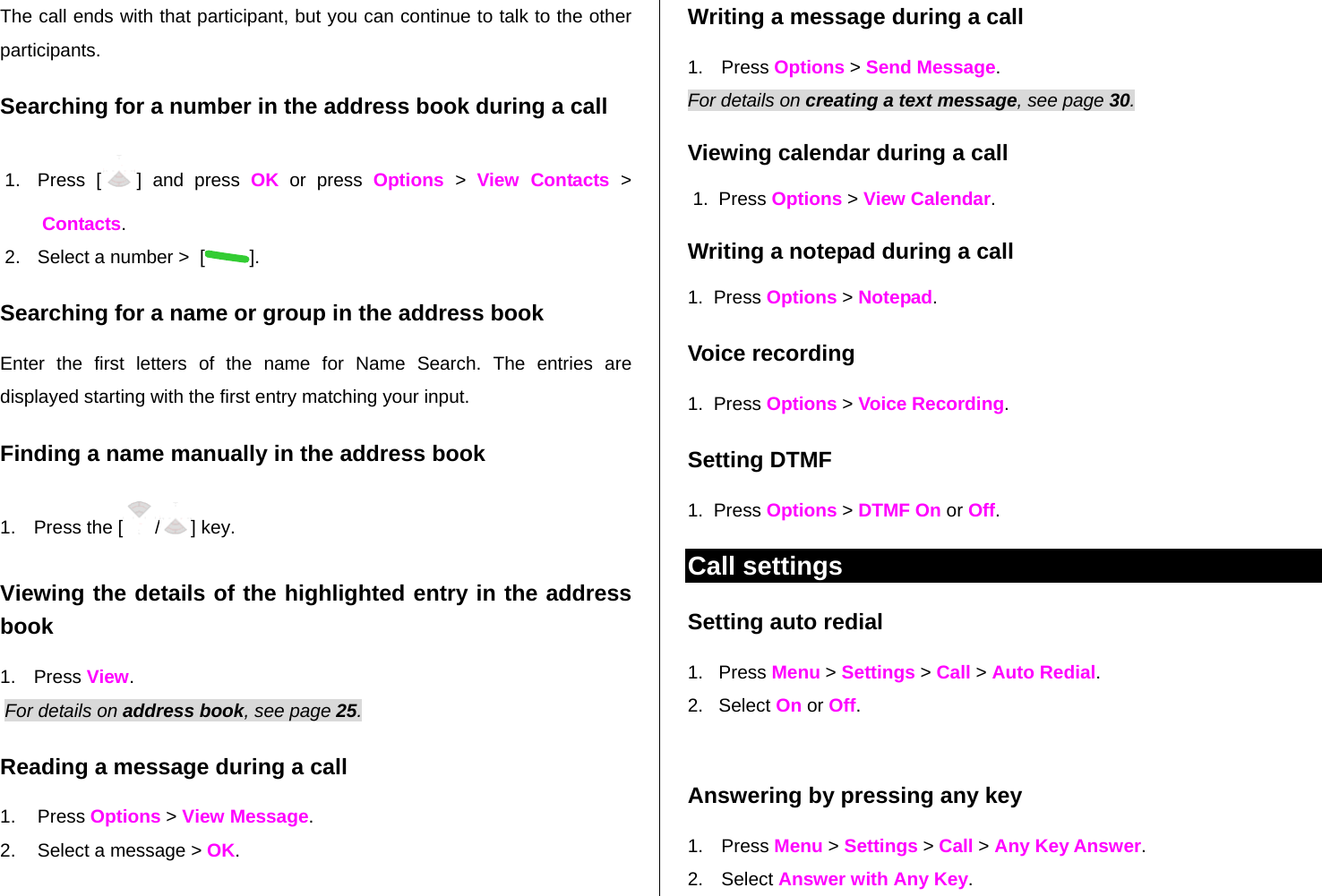 The call ends with that participant, but you can continue to talk to the other participants. Searching for a number in the address book during a call 1. Press [ ] and press OK or press Options  &gt;  View Contacts &gt; Contacts. 2.  Select a number &gt;  [ ]. Searching for a name or group in the address book Enter the first letters of the name for Name Search. The entries are displayed starting with the first entry matching your input. Finding a name manually in the address book   1.  Press the [ /] key. Viewing the details of the highlighted entry in the address book 1. Press View.  For details on address book, see page 25.  Reading a message during a call 1. Press Options &gt; View Message.  2.  Select a message &gt; OK. Writing a message during a call 1. Press Options &gt; Send Message.  For details on creating a text message, see page 30. Viewing calendar during a call  1.  Press Options &gt; View Calendar. Writing a notepad during a call 1.  Press Options &gt; Notepad. Voice recording 1.  Press Options &gt; Voice Recording. Setting DTMF 1.  Press Options &gt; DTMF On or Off. Call settings  Setting auto redial  1.   Press Menu &gt; Settings &gt; Call &gt; Auto Redial. 2.   Select On or Off.  Answering by pressing any key  1. Press Menu &gt; Settings &gt; Call &gt; Any Key Answer. 2. Select Answer with Any Key.  