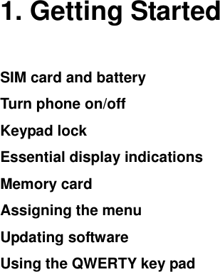    1. Getting Started SIM card and battery Turn phone on/off  Keypad lock Essential display indications Memory card Assigning the menu Updating software Using the QWERTY key pad 