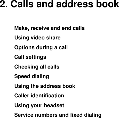    2. Calls and address book Make, receive and end calls Using video share Options during a call Call settings  Checking all calls Speed dialing Using the address book Caller identification Using your headset Service numbers and fixed dialing           