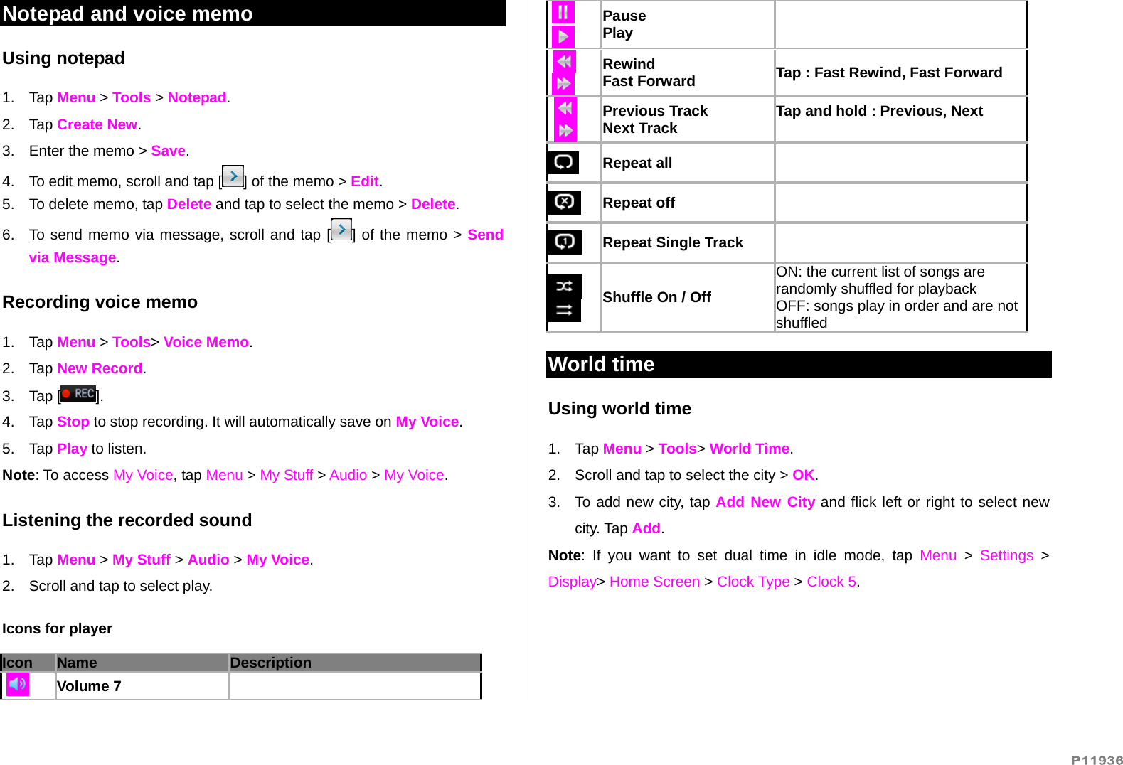   Notepad and voice memo Using notepad 1. Tap Menu &gt; Tools &gt; Notepad. 2. Tap Create New. 3.  Enter the memo &gt; Save. 4.  To edit memo, scroll and tap [ ] of the memo &gt; Edit.  5.  To delete memo, tap Delete and tap to select the memo &gt; Delete. 6.  To send memo via message, scroll and tap [ ] of the memo &gt; Send via Message. Recording voice memo 1. Tap Menu &gt; Tools&gt; Voice Memo. 2. Tap New Record. 3. Tap [ ].  4. Tap Stop to stop recording. It will automatically save on My Voice. 5. Tap Play to listen.   Note: To access My Voice, tap Menu &gt; My Stuff &gt; Audio &gt; My Voice.  Listening the recorded sound 1. Tap Menu &gt; My Stuff &gt; Audio &gt; My Voice. 2.  Scroll and tap to select play. Icons for player Icon Name Description   Volume 7    Pause Play     Rewind Fast Forward  Tap : Fast Rewind, Fast Forward    Previous Track Next Track  Tap and hold : Previous, Next   Repeat all     Repeat off    Repeat Single Track     Shuffle On / Off ON: the current list of songs are randomly shuffled for playback OFF: songs play in order and are not shuffled World time Using world time 1. Tap Menu &gt; Tools&gt; World Time. 2.  Scroll and tap to select the city &gt; OK. 3.  To add new city, tap Add New City and flick left or right to select new city. Tap Add.  Note: If you want to set dual time in idle mode, tap Menu &gt; Settings &gt; Display&gt; Home Screen &gt; Clock Type &gt; Clock 5. 