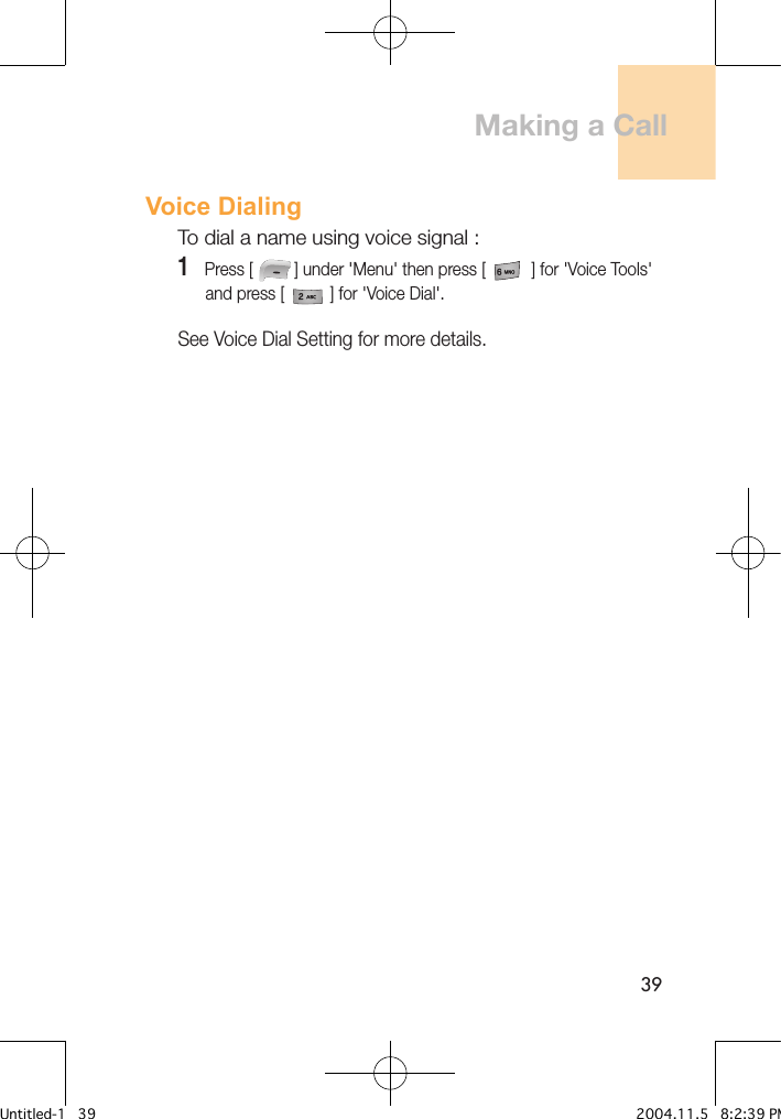 39Voice DialingTo dial a name using voice signal :1   Press [         ] under &apos;Menu&apos; then press [          ] for &apos;Voice Tools&apos;        and press [          ] for &apos;Voice Dial&apos;.See Voice Dial Setting for more details.Making a CallUntitled-1   39 2004.11.5   8:2:39 PM