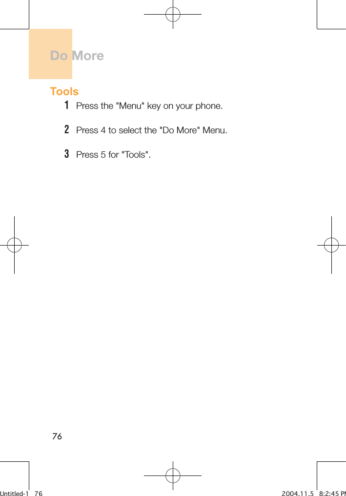 76Tools1   Press the &quot;Menu&quot; key on your phone.2   Press 4 to select the &quot;Do More&quot; Menu.3   Press 5 for &quot;Tools&quot;.Do MoreUntitled-1   76 2004.11.5   8:2:45 PM