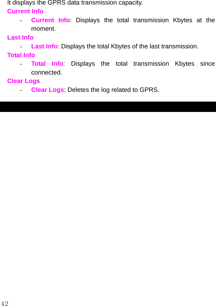  42 It displays the GPRS data transmission capacity. Current Info -  Current Info: Displays the total transmission Kbytes at the moment. Last Info -  Last Info: Displays the total Kbytes of the last transmission. Total Info -  Total Info: Displays the total transmission Kbytes since connected. Clear Logs -  Clear Logs: Deletes the log related to GPRS. 