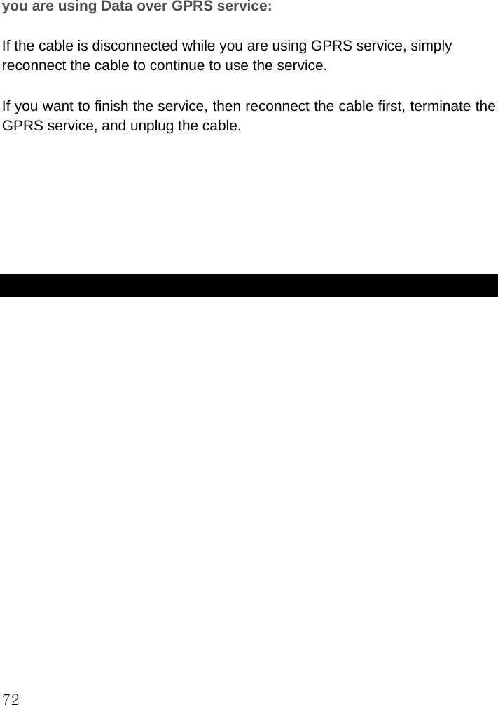  72 you are using Data over GPRS service:  If the cable is disconnected while you are using GPRS service, simply reconnect the cable to continue to use the service.  If you want to finish the service, then reconnect the cable first, terminate the GPRS service, and unplug the cable.         