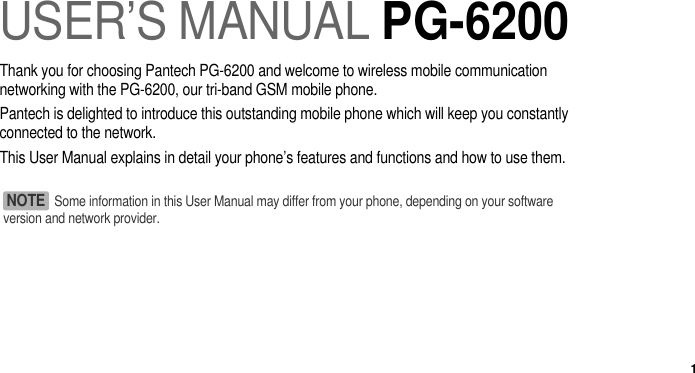 1USER’S MANUAL PG-6200Thank you for choosing Pantech PG-6200 and welcome to wireless mobile communicationnetworking with the PG-6200, our tri-band GSM mobile phone. Pantech is delighted to introduce this outstanding mobile phone which will keep you constantlyconnected to the network.This User Manual explains in detail your phone’s features and functions and how to use them.Some information in this User Manual may differ from your phone, depending on your softwareversion and network provider.NOTE 