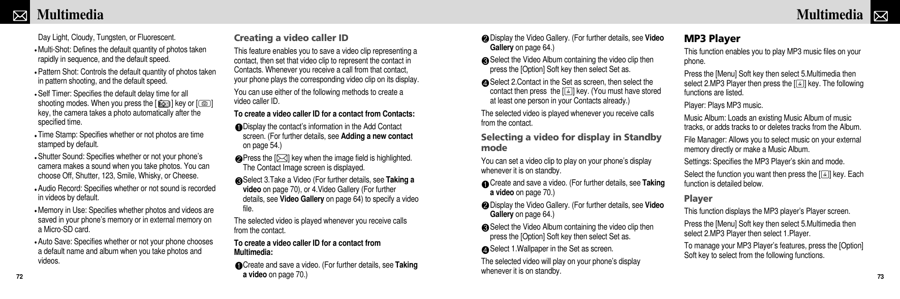 Display the Video Gallery. (For further details, see VideoGallery on page 64.)Select the Video Album containing the video clip thenpress the [Option] Soft key then select Set as.Select 2.Contact in the Set as screen, then select thecontact then press  the [O] key. (You must have storedat least one person in your Contacts already.)The selected video is played whenever you receive callsfrom the contact.Selecting a video for display in StandbymodeYou can set a video clip to play on your phone’s displaywhenever it is on standby.Create and save a video. (For further details, see Takinga video on page 70.)Display the Video Gallery. (For further details, see VideoGallery on page 64.)Select the Video Album containing the video clip thenpress the [Option] Soft key then select Set as.Select 1.Wallpaper in the Set as screen.The selected video will play on your phone’s displaywhenever it is on standby.MP3 PlayerThis function enables you to play MP3 music files on yourphone.Press the [Menu] Soft key then select 5.Multimedia thenselect 2.MP3 Player then press the [O] key. The followingfunctions are listed.Player: Plays MP3 music. Music Album: Loads an existing Music Album of musictracks, or adds tracks to or deletes tracks from the Album. File Manager: Allows you to select music on your externalmemory directly or make a Music Album.Settings: Specifies the MP3 Player’s skin and mode.Select the function you want then press the [O] key. Eachfunction is detailed below.PlayerThis function displays the MP3 player’s Player screen.Press the [Menu] Soft key then select 5.Multimedia thenselect 2.MP3 Player then select 1.Player.To manage your MP3 Player’s features, press the [Option]Soft key to select from the following functions.73MultimediaDay Light, Cloudy, Tungsten, or Fluorescent.Multi-Shot: Defines the default quantity of photos takenrapidly in sequence, and the default speed.Pattern Shot: Controls the default quantity of photos takenin pattern shooting, and the default speed.Self Timer: Specifies the default delay time for allshooting modes. When you press the [ ] key or [C]key, the camera takes a photo automatically after thespecified time.Time Stamp: Specifies whether or not photos are timestamped by default.Shutter Sound: Specifies whether or not your phone’scamera makes a sound when you take photos. You canchoose Off, Shutter, 123, Smile, Whisky, or Cheese.Audio Record: Specifies whether or not sound is recordedin videos by default.Memory in Use: Specifies whether photos and videos aresaved in your phone’s memory or in external memory ona Micro-SD card.Auto Save: Specifies whether or not your phone choosesa default name and album when you take photos andvideos.Creating a video caller IDThis feature enables you to save a video clip representing acontact, then set that video clip to represent the contact inContacts. Whenever you receive a call from that contact,your phone plays the corresponding video clip on its display.You can use either of the following methods to create avideo caller ID.To create a video caller ID for a contact from Contacts:Display the contact’s information in the Add Contactscreen. (For further details, see Adding a new contacton page 54.)Press the [L] key when the image field is highlighted.The Contact Image screen is displayed.Select 3.Take a Video (For further details, see Taking avideo on page 70), or 4.Video Gallery (For furtherdetails, see Video Gallery on page 64) to specify a videofile.The selected video is played whenever you receive callsfrom the contact.To create a video caller ID for a contact fromMultimedia:Create and save a video. (For further details, see Takinga video on page 70.)Multimedia72