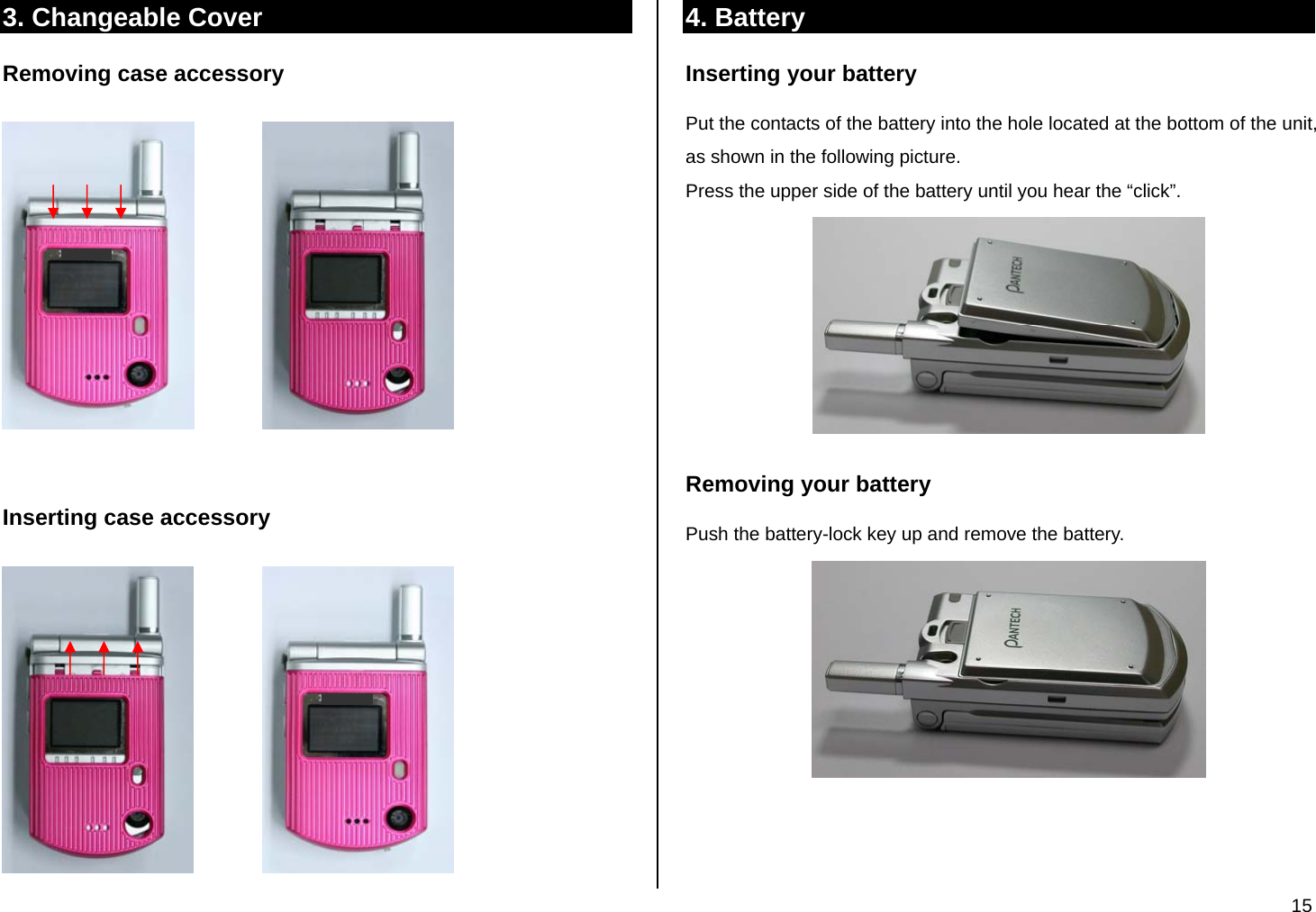  15 3. Changeable Cover Removing case accessory                 Inserting case accessory                4. Battery Inserting your battery Put the contacts of the battery into the hole located at the bottom of the unit, as shown in the following picture. Press the upper side of the battery until you hear the “click”.  Removing your battery Push the battery-lock key up and remove the battery.    