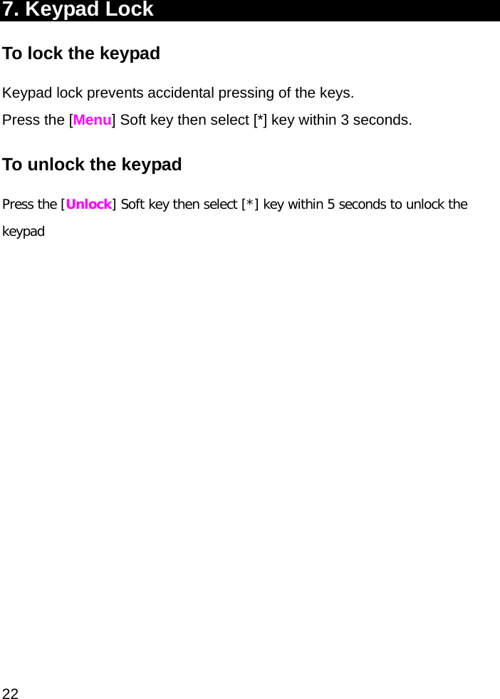  22 7. Keypad Lock To lock the keypad Keypad lock prevents accidental pressing of the keys. Press the [Menu] Soft key then select [*] key within 3 seconds.  To unlock the keypad Press the [Unlock] Soft key then select [*] key within 5 seconds to unlock the keypad 