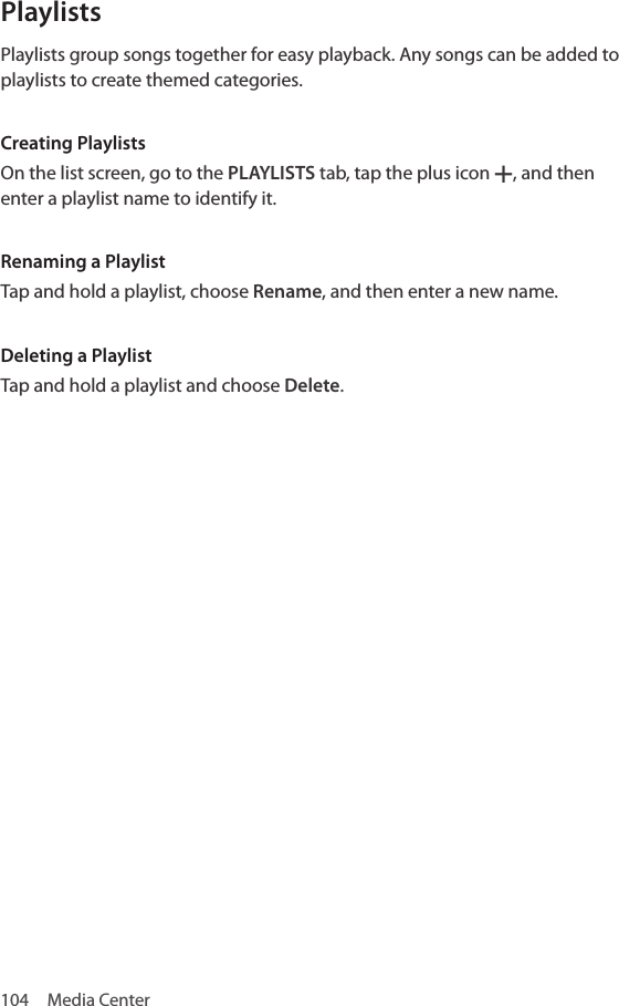 104  Media CenterPlaylistsPlaylists group songs together for easy playback. Any songs can be added to playlists to create themed categories.Creating PlaylistsOn the list screen, go to the PLAYLISTS tab, tap the plus icon Y, and then enter a playlist name to identify it. Renaming a PlaylistTap and hold a playlist, choose Rename, and then enter a new name.Deleting a PlaylistTap and hold a playlist and choose Delete.
