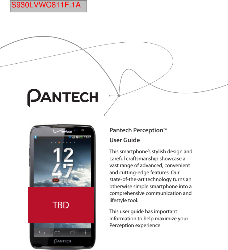 Pantech Perception™User Guide This smartphone’s stylish design and careful craftsmanship showcase a vast range of advanced, convenient and cutting-edge features. Our state-of-the-art technology turns an otherwise simple smartphone into a comprehensive communication and lifestyle tool.This user guide has important information to help maximize your Perception experience.TBDS930LVWC811F.1A