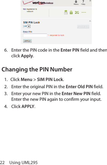 22  Using UML2956.  Enter the PIN code in the Enter PIN field and then click Apply.Changing the PIN Number1.  Click Menu &gt; SIM PIN Lock.2.  Enter the original PIN in the Enter Old PIN field.3.  Enter your new PIN in the Enter New PIN field. Enter the new PIN again to confirm your input.4.  Click APPLY.
