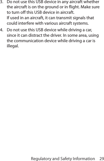 Regulatory and Safety Information  293.  Do not use this USB device in any aircraft whether the aircraft is on the ground or in flight. Make sure to turn off this USB device in aircraft.  If used in an aircraft, it can transmit signals that could interfere with various aircraft systems.4.  Do not use this USB device while driving a car, since it can distract the driver. In some area, using the communication device while driving a car is illegal.