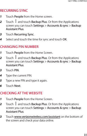 31 GETTING STARTEDRECURRING SYNC1  Touch People from the Home screen.2  Touch   and touch Backup Plus. Or from the Applications screen you can touch Settings &gt; Accounts &amp; sync &gt; Backup Assistant Plus.3  Touch Recurring Sync.4  Select and touch the time for sync and touch OK.CHANGING PIN NUMBER1  Touch People from the Home Screen.2  Touch   and touch Backup Plus. Or from the Applications screen you can touch Settings &gt; Accounts &amp; sync &gt; Backup Assistant Plus. 3  Touch PIN.4  Type the current PIN.5  Type a new PIN and type it again.6  Touch Next.CHECKING AT THE WEBSITE1  Touch People from the Home Screen.2  Touch   and touch Backup Plus. Or from the Applications screen you can touch Settings &gt; Accounts &amp; sync &gt; Backup Assistant Plus.3  Touch www.verizonwireless.com/assistant on the bottom of the screen and check your data online.
