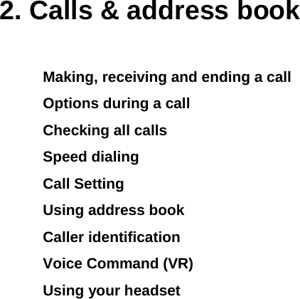 2. Calls &amp; address book Making, receiving and ending a call Options during a call Checking all calls Speed dialing Call Setting Using address book Caller identification Voice Command (VR) Using your headset           