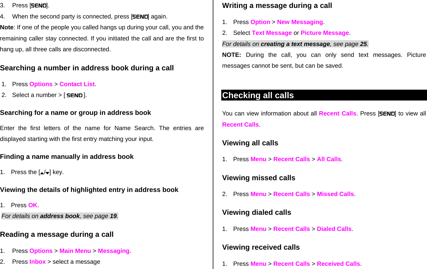 Writing a message during a call 3. Press [ ].  4.  When the second party is connected, press [ ] again. Note: If one of the people you called hangs up during your call, you and the remaining caller stay connected. If you initiated the call and are the first to hang up, all three calls are disconnected. Searching a number in address book during a call 1. Press Options &gt; Contact List. 2.  Select a number &gt; [   ]. Searching for a name or group in address book Enter the first letters of the name for Name Search. The entries are displayed starting with the first entry matching your input. Finding a name manually in address book   1.  Press the [ /] key. Viewing the details of highlighted entry in address book 1. Press OK.  For details on address book, see page 19.  Reading a message during a call 1. Press Options &gt; Main Menu &gt; Messaging. 2. Press Inbox &gt; select a message 1. Press Option &gt; New Messaging. 2. Select Text Message or Picture Message.  For details on creating a text message, see page 25. NOTE:  During the call, you can only send text messages. Picture messages cannot be sent, but can be saved.  Checking all calls You can view information about all Recent Calls. Press [ ] to view all Recent Calls. Viewing all calls   1. Press Menu &gt; Recent Calls &gt; All Calls. Viewing missed calls   2. Press Menu &gt; Recent Calls &gt; Missed Calls. Viewing dialed calls   1. Press Menu &gt; Recent Calls &gt; Dialed Calls. Viewing received calls   1. Press Menu &gt; Recent Calls &gt; Received Calls. 