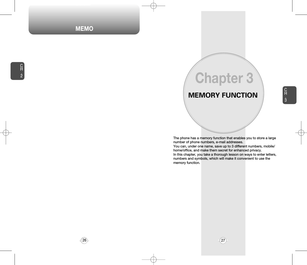 MEMORY FUNCTIONThe phone has a memory function that enables you to store a largenumber of phone numbers, e-mail addresses.You can, under one name, save up to 3 different numbers, mobile/home/office, and make them secret for enhanced privacy.In this chapter, you take a thorough lesson on ways to enter letters,numbers and symbols, which will make it convenient to use thememory function.Chapter 3CH.327CH.226MEMO