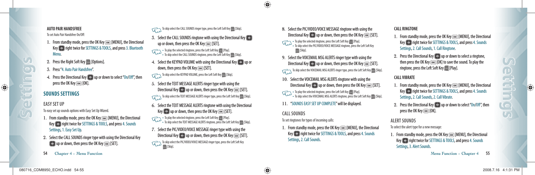 AUTO PAIR HANDSFREE                                      To set Auto Pair Handsfree On/Off:1.   From standby mode, press the OK Key   [MENU], the Directional Key   right twice for SETTINGS &amp; TOOLS, and press 3. Bluetooth Menu.2.   Press the Right Soft Key   [Options].3.   Press “4. Auto Pair Handsfree”.4.   Press the Directional Key   up or down to select “On/Off”, then press the OK Key   [OK].SOUNDS SETTINGS                     EASY SET UP                                   To easy set up sounds options with Easy Set Up Wizerd.1.   From standby mode, press the OK Key   [MENU], the Directional Key   right twice for SETTINGS &amp; TOOLS, and press 4. Sounds Settings, 1. Easy Set Up.2.   Select the CALL SOUNDS ringer type with using the Directional Key  up or down, then press the OK Key   [SET].     To skip select the CALL SOUNDS ringer type, press the Left Soft Key   [Skip].3.   Select the CALL SOUNDS ringtone with using the Directional Key   up or down, then press the OK Key   [SET].      •   To play the selected ringtone, press the Left Soft Key   [Play].•    To skip select the CALL SOUNDS ringtone, press the Left Soft Key   [Skip].4.   Select the KEYPAD VOLUME with using the Directional Key   up or down, then press the OK Key   [SET].         To skip select the KEYPAD VOLUME, press the Left Soft Key   [Skip].5.   Select the TEXT MESSAGE ALERTS ringer type with using the Directional Key   up or down, then press the OK Key   [SET].    To skip select the TEXT MESSAGE ALERTS ringer type, press the Left Soft Key   [Skip].6.   Select the TEXT MESSAGE ALERTS ringtone with using the Directional Key   up or down, then press the OK Key   [SET].    •   To play the selected ringtone, press the Left Soft Key   [Play].•    To skip select the TEXT MESSAGE ALERTS ringtone, press the Left Soft Key   [Skip].7.   Select the PIC/VIDEO/VOICE MESSAGE ringer type with using the Directional Key   up or down, then press the OK Key   [SET].    To skip select the PIC/VIDEO/VOICE MESSAGE ringer type, press the Left Soft Key   [Skip].54       Chapter 4 − Menu FunctionSettingsSettings8.   Select the PIC/VIDEO/VOICE MESSAGE ringtone with using the Directional Key   up or down, then press the OK Key   [SET].     •   To play the selected ringtone, press the Left Soft Key   [Play].•    To skip select the PIC/VIDEO/VOICE MESSAGE ringtone, press the Left Soft Key   [Skip].9.   Select the VOICEMAIL MSG ALERTS ringer type with using the Directional Key   up or down, then press the OK Key   [SET].    To skip select the VOICEMAIL MSG ALERTS ringer type, press the Left Soft Key   [Skip].10.   Select the VOICEMAIL MSG ALERTS ringtone with using the Directional Key   up or down, then press the OK Key   [SET].     •   To play the selected ringtone, press the Left Soft Key   [Play].•    To skip select the VOICEMAIL MSG ALERTS ringtone, press the Left Soft Key   [Skip].11.   “ SOUNDS EASY SET UP COMPLETE” will be displayed.  CALL SOUNDS                                   To set ringtones for types of incoming calls:1.   From standby mode, press the OK Key   [MENU], the Directional Key   right twice for SETTINGS &amp; TOOLS, and press 4. Sounds Settings, 2. Call Sounds.CALL RINGTONE                                      1.   From standby mode, press the OK Key   [MENU], the Directional Key   right twice for SETTINGS &amp; TOOLS, and press 4. Sounds Settings, 2. Call Sounds, 1. Call Ringtone.2.   Press the Directional Key   up or down to select a ringtone, then press the OK Key   [OK] to save the sound. To play the ringtone, press the Left Soft Key   [Play].CALL VIBRATE                                         1.   From standby mode, press the OK Key   [MENU], the Directional Key   right twice for SETTINGS &amp; TOOLS, and press 4. Sounds Settings, 2. Call Sounds, 2. Call Vibrate.2.   Press the Directional Key   up or down to select “On/Off”, then press the OK Key   [OK].ALERT SOUNDS                                To select the alert type for a new message:1.   From standby mode, press the OK Key   [MENU], the Directional Key   right twice for SETTINGS &amp; TOOLS, and press 4. Sounds Settings, 3. Alert Sounds.Menu Function − Chapter 4       55SettingsSettings080716_CDM8950_ECHO.indd   54-55080716_CDM8950_ECHO.indd   54-55 2008.7.16   4:1:31 PM2008.7.16   4:1:31 PM