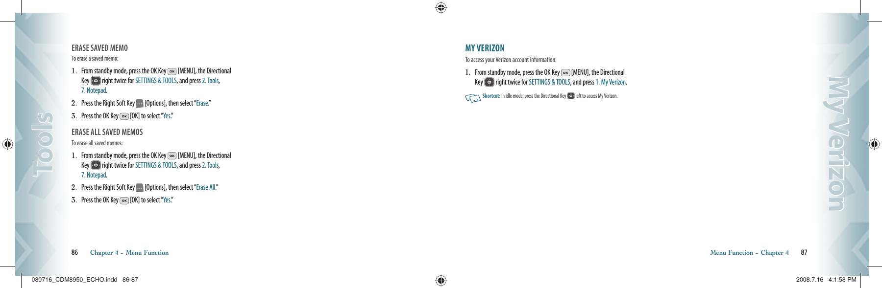 ERASE SAVED MEMOTo erase a saved memo:1.   From standby mode, press the OK Key   [MENU], the Directional Key   right twice for SETTINGS &amp; TOOLS, and press 2. Tools, 7. Notepad.2.   Press the Right Soft Key   [Options], then select “Erase.”3.   Press the OK Key   [OK] to select “Yes.”ERASE ALL SAVED MEMOSTo erase all saved memos:1.   From standby mode, press the OK Key   [MENU], the Directional Key   right twice for SETTINGS &amp; TOOLS, and press 2. Tools, 7. Notepad.2.   Press the Right Soft Key   [Options], then select “Erase All.”3.   Press the OK Key   [OK] to select “Yes.”86       Chapter 4 − Menu FunctionToolsToolsMY VERIZON                                 To access your Verizon account information:1.   From standby mode, press the OK Key   [MENU], the Directional Key   right twice for SETTINGS &amp; TOOLS, and press 1. My Verizon.   Shortcut:   In idle mode, press the Directional Key   left  to access My Verizon.Menu Function − Chapter 4       87My VerizonMy Verizon080716_CDM8950_ECHO.indd   86-87080716_CDM8950_ECHO.indd   86-87 2008.7.16   4:1:58 PM2008.7.16   4:1:58 PM