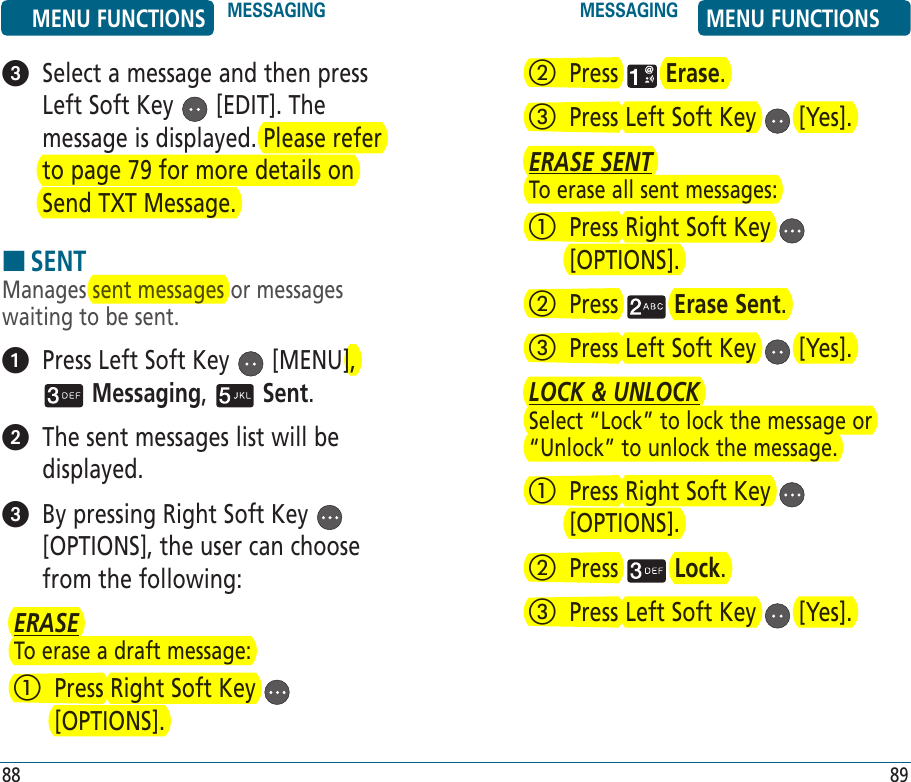    Select a message and then press Left Soft Key   [EDIT]. The message is displayed. Please refer to page 79 for more details on Send TXT Message.HSENTManages sent messages or messages waiting to be sent.   Press Left Soft Key   [MENU],  Messaging,   Sent.    The sent messages list will be displayed.   By pressing Right Soft Key   [OPTIONS], the user can choose from the following:ERASETo erase a draft message:   Press Right Soft Key   [OPTIONS].MENU FUNCTIONS MESSAGING MESSAGING MENU FUNCTIONS88 89   Press   Erase.   Press Left Soft Key   [Yes]. ERASE SENTTo erase all sent messages:   Press Right Soft Key   [OPTIONS].   Press   Erase Sent.   Press Left Soft Key   [Yes]. LOCK &amp; UNLOCKSelect “Lock” to lock the message or “Unlock” to unlock the message.   Press Right Soft Key   [OPTIONS].   Press   Lock.   Press Left Soft Key   [Yes]. 