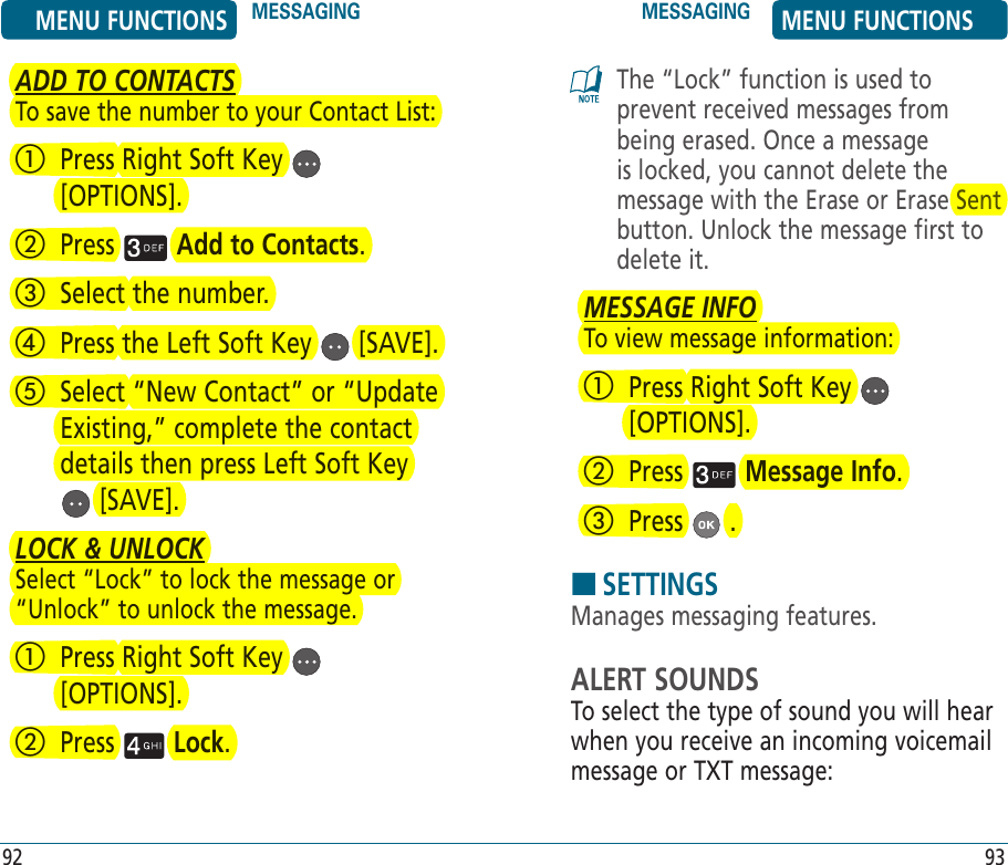 ADD TO CONTACTSTo save the number to your Contact List:   Press Right Soft Key   [OPTIONS].   Press   Add to Contacts.   Select the number.   Press the Left Soft Key   [SAVE].   Select “New Contact” or “Update Existing,” complete the contact details then press Left Soft Key  [SAVE].LOCK &amp; UNLOCKSelect “Lock” to lock the message or “Unlock” to unlock the message.   Press Right Soft Key   [OPTIONS].   Press   Lock.The “Lock” function is used to prevent received messages from being erased. Once a message is locked, you cannot delete the message with the Erase or Erase Sent button. Unlock the message first to delete it. MESSAGE INFOTo view message information:   Press Right Soft Key   [OPTIONS].   Press   Message Info.   Press   .HSETTINGSManages messaging features.ALERT SOUNDSTo select the type of sound you will hear when you receive an incoming voicemail message or TXT message:MENU FUNCTIONS MESSAGING MESSAGING MENU FUNCTIONS92 93