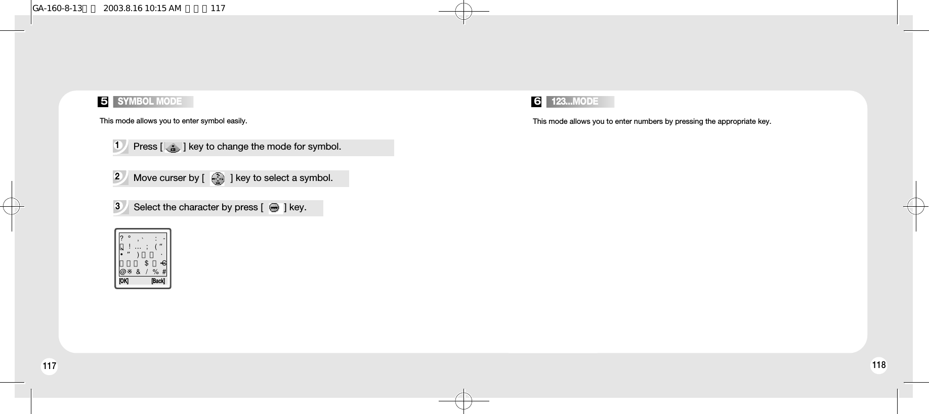 1181173 Select the character by press [        ] key.This mode allows you to enter symbol easily. This mode allows you to enter numbers by pressing the appropriate key.1 Press [        ] key to change the mode for symbol.2 Move curser by [          ] key to select a symbol.[OK] [Back]5   SYMBOL MODE 6   123...MODE?󰢄,‵: -ヶ!…; ( “•” )《「 ・」》￡ $￥C@※&amp; / % #118GA-160-8-13영문  2003.8.16 10:15 AM  페이지117