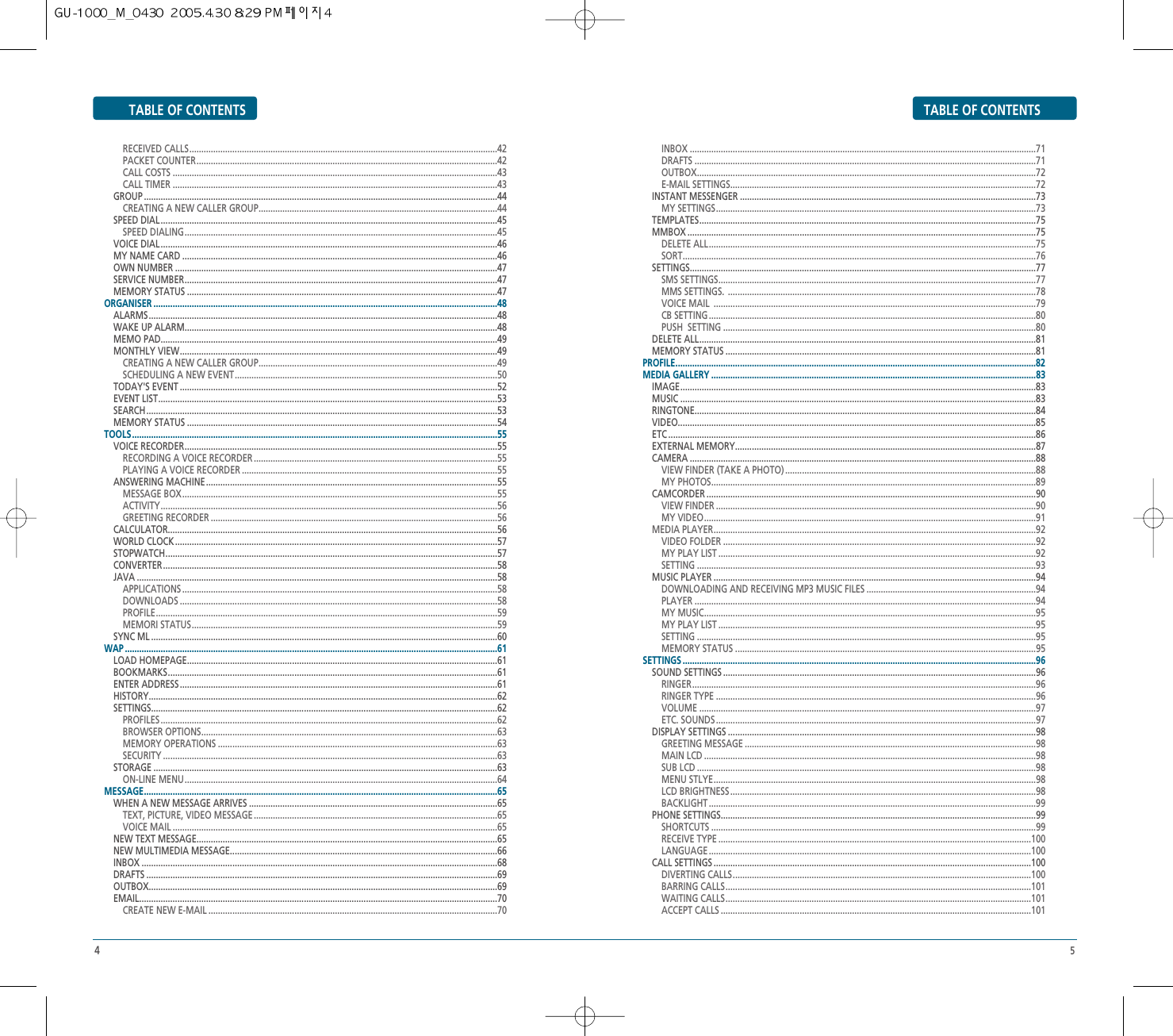 45TABLE OF CONTENTSTABLE OF CONTENTSRECEIVED CALLS.................................................................................................................................42PACKET COUNTER..............................................................................................................................42CALL COSTS ........................................................................................................................................43CALL TIMER ........................................................................................................................................43     GROUP ....................................................................................................................................................44CREATING A NEW CALLER GROUP....................................................................................................44 SPEED DIAL.............................................................................................................................................45SPEED DIALING...................................................................................................................................45 VOICE DIAL.............................................................................................................................................46 MY NAME CARD ....................................................................................................................................46OWN NUMBER .......................................................................................................................................47SERVICE NUMBER...................................................................................................................................47MEMORY STATUS ..................................................................................................................................47    ORGANISER ................................................................................................................................................48 ALARMS..................................................................................................................................................48 WAKE UP ALARM...................................................................................................................................48  MEMO PAD.............................................................................................................................................49MONTHLY VIEW.....................................................................................................................................49CREATING A NEW CALLER GROUP....................................................................................................49SCHEDULING A NEW EVENT..............................................................................................................50TODAY&apos;S EVENT .....................................................................................................................................52 EVENT LIST..............................................................................................................................................53SEARCH...................................................................................................................................................53MEMORY STATUS ..................................................................................................................................54TOOLS.........................................................................................................................................................55VOICE RECORDER...................................................................................................................................55 RECORDING A VOICE RECORDER ......................................................................................................55 PLAYING A VOICE RECORDER ...........................................................................................................55 ANSWERING MACHINE..........................................................................................................................55MESSAGE BOX....................................................................................................................................55ACTIVITY.............................................................................................................................................56GREETING RECORDER ........................................................................................................................56CALCULATOR..........................................................................................................................................56WORLD CLOCK.......................................................................................................................................57STOPWATCH...........................................................................................................................................57CONVERTER............................................................................................................................................58JAVA .......................................................................................................................................................58APPLICATIONS ....................................................................................................................................58DOWNLOADS .....................................................................................................................................58PROFILE...............................................................................................................................................59MEMORI STATUS................................................................................................................................59SYNC ML .................................................................................................................................................60WAP ............................................................................................................................................................61LOAD HOMEPAGE..................................................................................................................................61BOOKMARKS..........................................................................................................................................61ENTER ADDRESS.....................................................................................................................................61HISTORY..................................................................................................................................................62 SETTINGS.................................................................................................................................................62 PROFILES .............................................................................................................................................62 BROWSER OPTIONS............................................................................................................................63 MEMORY OPERATIONS .....................................................................................................................63 SECURITY ............................................................................................................................................63STORAGE ................................................................................................................................................63ON-LINE MENU...................................................................................................................................64 MESSAGE....................................................................................................................................................65WHEN A NEW MESSAGE ARRIVES ........................................................................................................65 TEXT, PICTURE, VIDEO MESSAGE ......................................................................................................65  VOICE MAIL ........................................................................................................................................65NEW TEXT MESSAGE..............................................................................................................................65 NEW MULTIMEDIA MESSAGE................................................................................................................66INBOX .....................................................................................................................................................68 DRAFTS ...................................................................................................................................................69OUTBOX..................................................................................................................................................69EMAIL......................................................................................................................................................70CREATE NEW E-MAIL .........................................................................................................................70INBOX .................................................................................................................................................71DRAFTS ...............................................................................................................................................71OUTBOX..............................................................................................................................................72E-MAIL SETTINGS................................................................................................................................72INSTANT MESSENGER ............................................................................................................................73MY SETTINGS......................................................................................................................................73TEMPLATES.............................................................................................................................................75MMBOX ..................................................................................................................................................75DELETE ALL.........................................................................................................................................75SORT....................................................................................................................................................76SETTINGS.................................................................................................................................................77SMS SETTINGS.....................................................................................................................................77MMS SETTINGS.  .................................................................................................................................78VOICE MAIL  .......................................................................................................................................79CB SETTING .........................................................................................................................................80PUSH  SETTING ...................................................................................................................................80DELETE ALL.............................................................................................................................................81MEMORY STATUS ..................................................................................................................................81PROFILE.......................................................................................................................................................82MEDIA GALLERY ........................................................................................................................................83IMAGE.....................................................................................................................................................83MUSIC .....................................................................................................................................................83RINGTONE...............................................................................................................................................84VIDEO......................................................................................................................................................85ETC ..........................................................................................................................................................86EXTERNAL MEMORY..............................................................................................................................87CAMERA .................................................................................................................................................88VIEW FINDER (TAKE A PHOTO) .........................................................................................................88MY PHOTOS........................................................................................................................................89CAMCORDER ..........................................................................................................................................90VIEW FINDER ......................................................................................................................................90MY VIDEO...........................................................................................................................................91MEDIA PLAYER.......................................................................................................................................92VIDEO FOLDER ...................................................................................................................................92MY PLAY LIST .....................................................................................................................................92SETTING ..............................................................................................................................................93MUSIC PLAYER .......................................................................................................................................94DOWNLOADING AND RECEIVING MP3 MUSIC FILES .......................................................................94PLAYER ...............................................................................................................................................94MY MUSIC...........................................................................................................................................95MY PLAY LIST .....................................................................................................................................95SETTING ..............................................................................................................................................95MEMORY STATUS ..............................................................................................................................95SETTINGS ....................................................................................................................................................96SOUND SETTINGS ...................................................................................................................................96RINGER................................................................................................................................................96RINGER TYPE ......................................................................................................................................96VOLUME .............................................................................................................................................97ETC. SOUNDS ......................................................................................................................................97DISPLAY SETTINGS .................................................................................................................................98GREETING MESSAGE ..........................................................................................................................98MAIN LCD ...........................................................................................................................................98SUB LCD ..............................................................................................................................................98MENU STLYE.......................................................................................................................................98LCD BRIGHTNESS ................................................................................................................................98BACKLIGHT .........................................................................................................................................99PHONE SETTINGS....................................................................................................................................99SHORTCUTS ........................................................................................................................................99RECEIVE TYPE ...................................................................................................................................100LANGUAGE .......................................................................................................................................100CALL SETTINGS .....................................................................................................................................100DIVERTING CALLS.............................................................................................................................100BARRING CALLS................................................................................................................................101WAITING CALLS................................................................................................................................101ACCEPT CALLS ..................................................................................................................................101