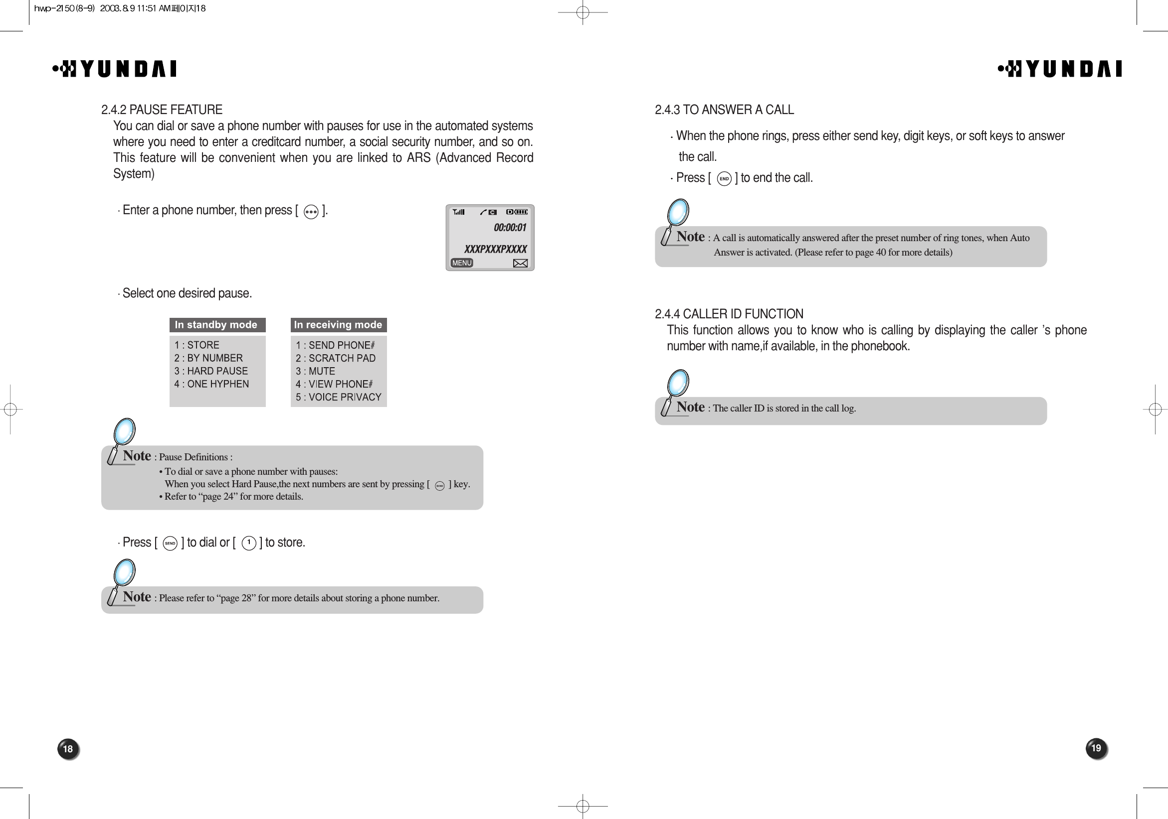 19182.4.3 TO ANSWER A CALLWhen the phone rings, press either send key, digit keys, or soft keys to answer the call.Press [        ] to end the call.2.4.4 CALLER ID FUNCTIONThis function allows you to know who is calling by displaying the caller ’s phonenumber with name,if available, in the phonebook.Note : A call is automatically answered after the preset number of ring tones, when Auto Answer is activated. (Please refer to page 40 for more details)Note : The caller ID is stored in the call log.2.4.2 PAUSE FEATUREYou can dial or save a phone number with pauses for use in the automated systemswhere you need to enter a creditcard number, a social security number, and so on.This feature will be convenient when you are linked to ARS (Advanced RecordSystem)Enter a phone number, then press [        ].Select one desired pause.Press [        ] to dial or [        ] to store.Note : Pause Definitions :• To dial or save a phone number with pauses:When you select Hard Pause,the next numbers are sent by pressing [        ] key.• Refer to “page 24” for more details.Note : Please refer to “page 28” for more details about storing a phone number.