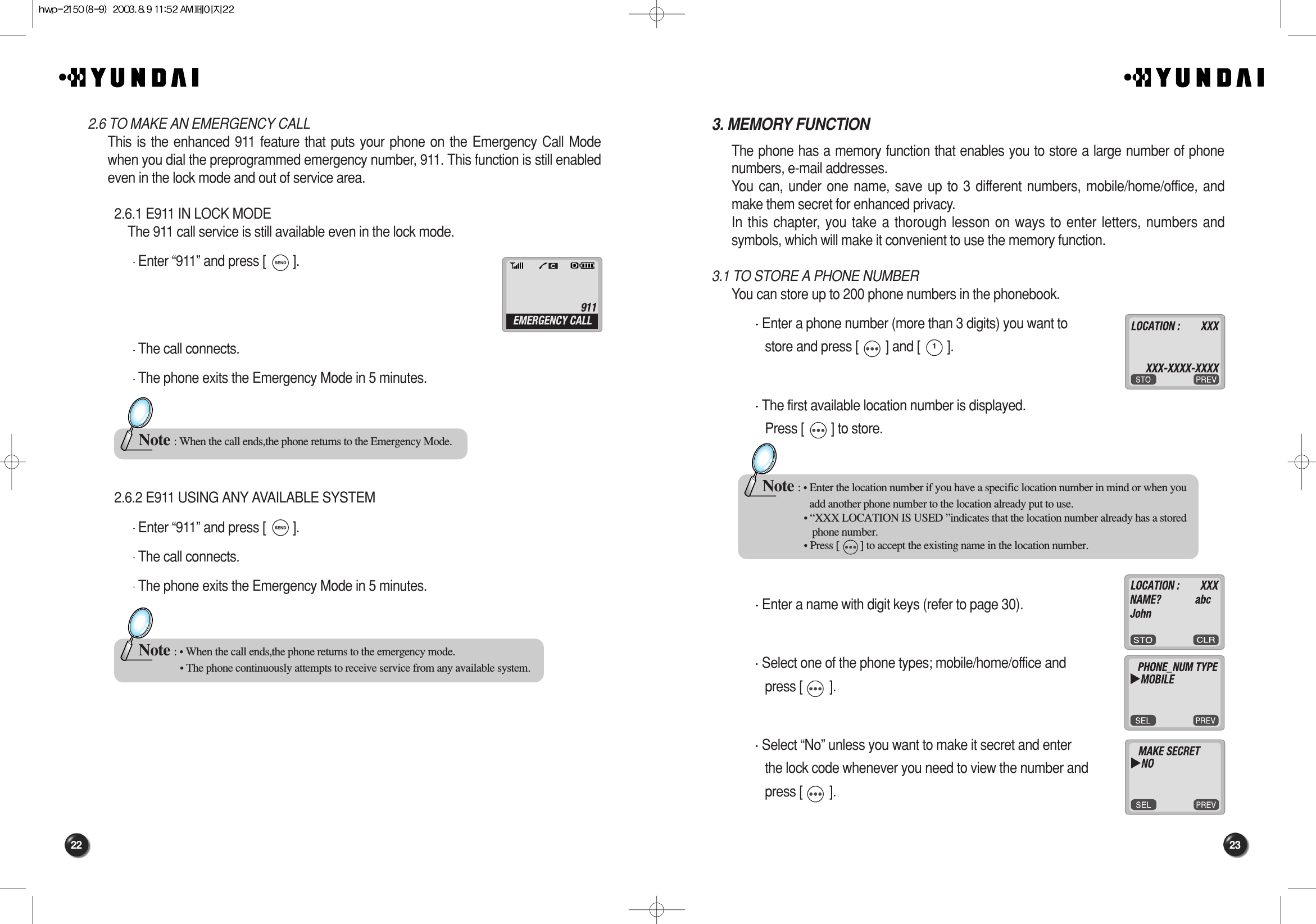 23223. MEMORY FUNCTIONThe phone has a memory function that enables you to store a large number of phonenumbers, e-mail addresses.You can, under one name, save up to 3 different numbers, mobile/home/office, andmake them secret for enhanced privacy.In this chapter, you take a thorough lesson on ways to enter letters, numbers andsymbols, which will make it convenient to use the memory function.3.1 TO STORE A PHONE NUMBERYou can store up to 200 phone numbers in the phonebook.Enter a phone number (more than 3 digits) you want to store and press [        ] and [        ].The first available location number is displayed. Press [        ] to store.Enter a name with digit keys (refer to page 30).Select one of the phone types; mobile/home/office and press [        ].Select “No” unless you want to make it secret and enter the lock code whenever you need to view the number and press [        ].Note : • Enter the location number if you have a specific location number in mind or when you add another phone number to the location already put to use.• “XXX LOCATION IS USED ”indicates that the location number already has a stored phone number.• Press [        ] to accept the existing name in the location number.2.6 TO MAKE AN EMERGENCY CALL This is the enhanced 911 feature that puts your phone on the Emergency Call Modewhen you dial the preprogrammed emergency number, 911. This function is still enabledeven in the lock mode and out of service area.2.6.1 E911 IN LOCK MODEThe 911 call service is still available even in the lock mode.Enter “911” and press [        ].The call connects.The phone exits the Emergency Mode in 5 minutes.2.6.2 E911 USING ANY AVAILABLE SYSTEMEnter “911” and press [        ].The call connects.The phone exits the Emergency Mode in 5 minutes.Note : When the call ends,the phone returns to the Emergency Mode.Note : • When the call ends,the phone returns to the emergency mode.• The phone continuously attempts to receive service from any available system.