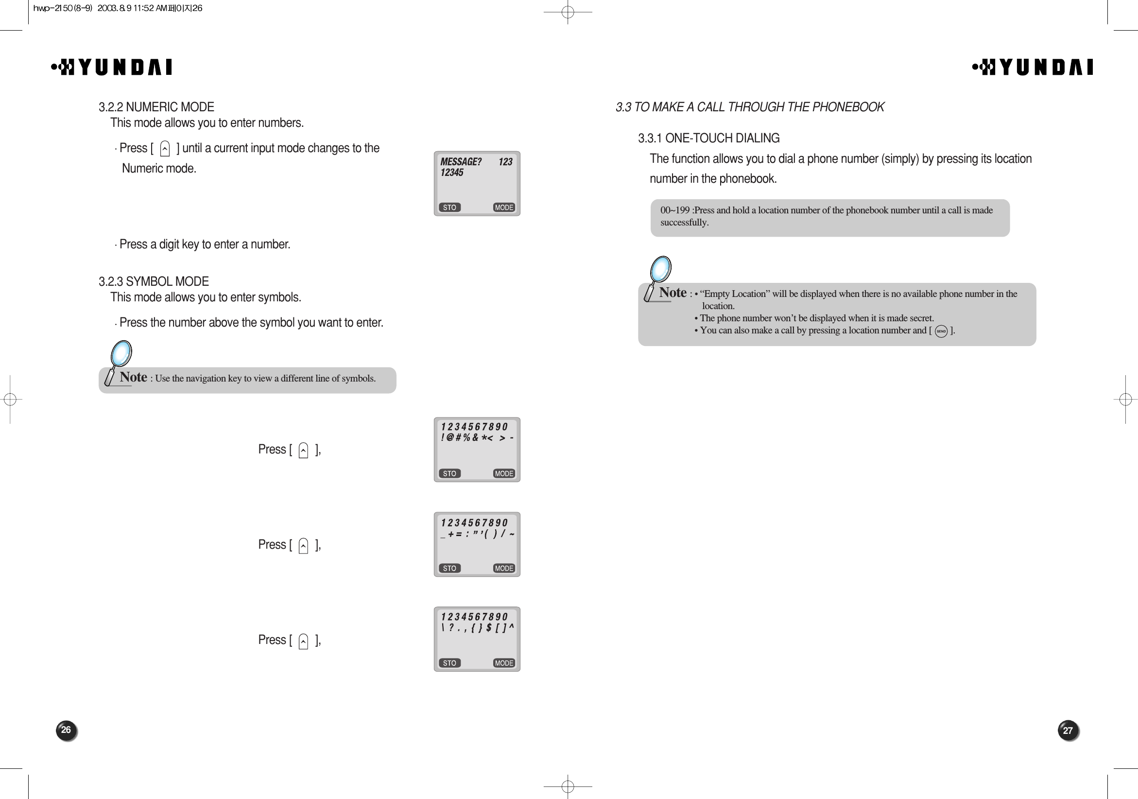 27263.3 TO MAKE A CALL THROUGH THE PHONEBOOK3.3.1 ONE-TOUCH DIALINGThe function allows you to dial a phone number (simply) by pressing its location number in the phonebook.00~199 :Press and hold a location number of the phonebook number until a call is madesuccessfully.Note : • “Empty Location” will be displayed when there is no available phone number in the location.• The phone number won’t be displayed when it is made secret.• You can also make a call by pressing a location number and [        ].3.2.2 NUMERIC MODEThis mode allows you to enter numbers.Press [        ] until a current input mode changes to the Numeric mode.Press a digit key to enter a number.3.2.3 SYMBOL MODEThis mode allows you to enter symbols.Press the number above the symbol you want to enter.Press [        ],Press [        ],Press [        ], Note : Use the navigation key to view a different line of symbols.