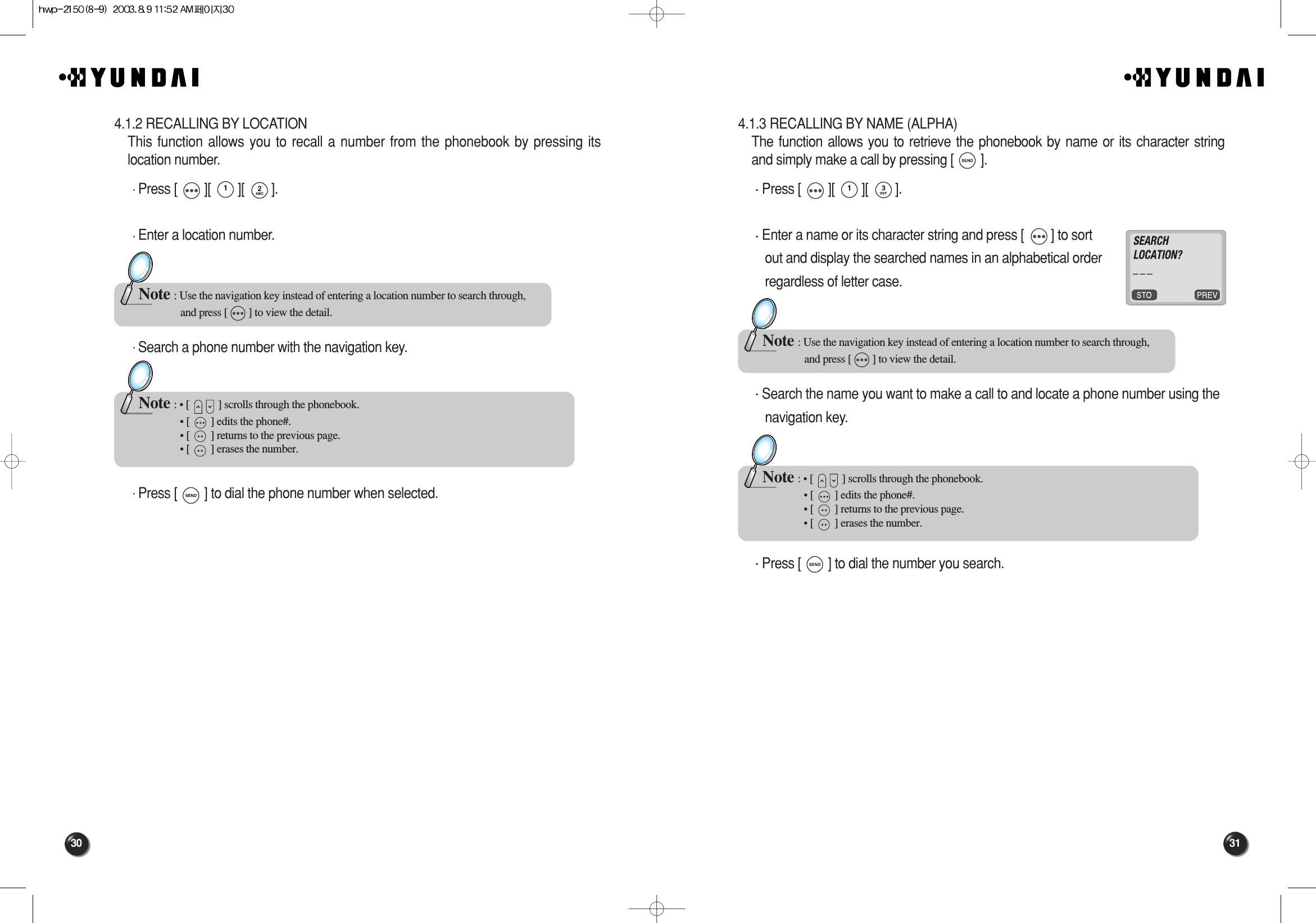 31304.1.3 RECALLING BY NAME (ALPHA)The function allows you to retrieve the phonebook by name or its character stringand simply make a call by pressing [        ].Press [        ][        ][        ].Enter a name or its character string and press [        ] to sortout and display the searched names in an alphabetical orderregardless of letter case.Search the name you want to make a call to and locate a phone number using thenavigation key.Press [        ] to dial the number you search.Note : Use the navigation key instead of entering a location number to search through,  and press [        ] to view the detail.Note : • [           ] scrolls through the phonebook.• [        ] edits the phone#.• [        ] returns to the previous page.• [        ] erases the number.4.1.2 RECALLING BY LOCATIONThis function allows you to recall a number from the phonebook by pressing itslocation number.Press [        ][        ][        ].Enter a location number.Search a phone number with the navigation key.Press [        ] to dial the phone number when selected.Note : Use the navigation key instead of entering a location number to search through,  and press [        ] to view the detail.Note : • [           ] scrolls through the phonebook.• [        ] edits the phone#.• [        ] returns to the previous page.• [        ] erases the number.