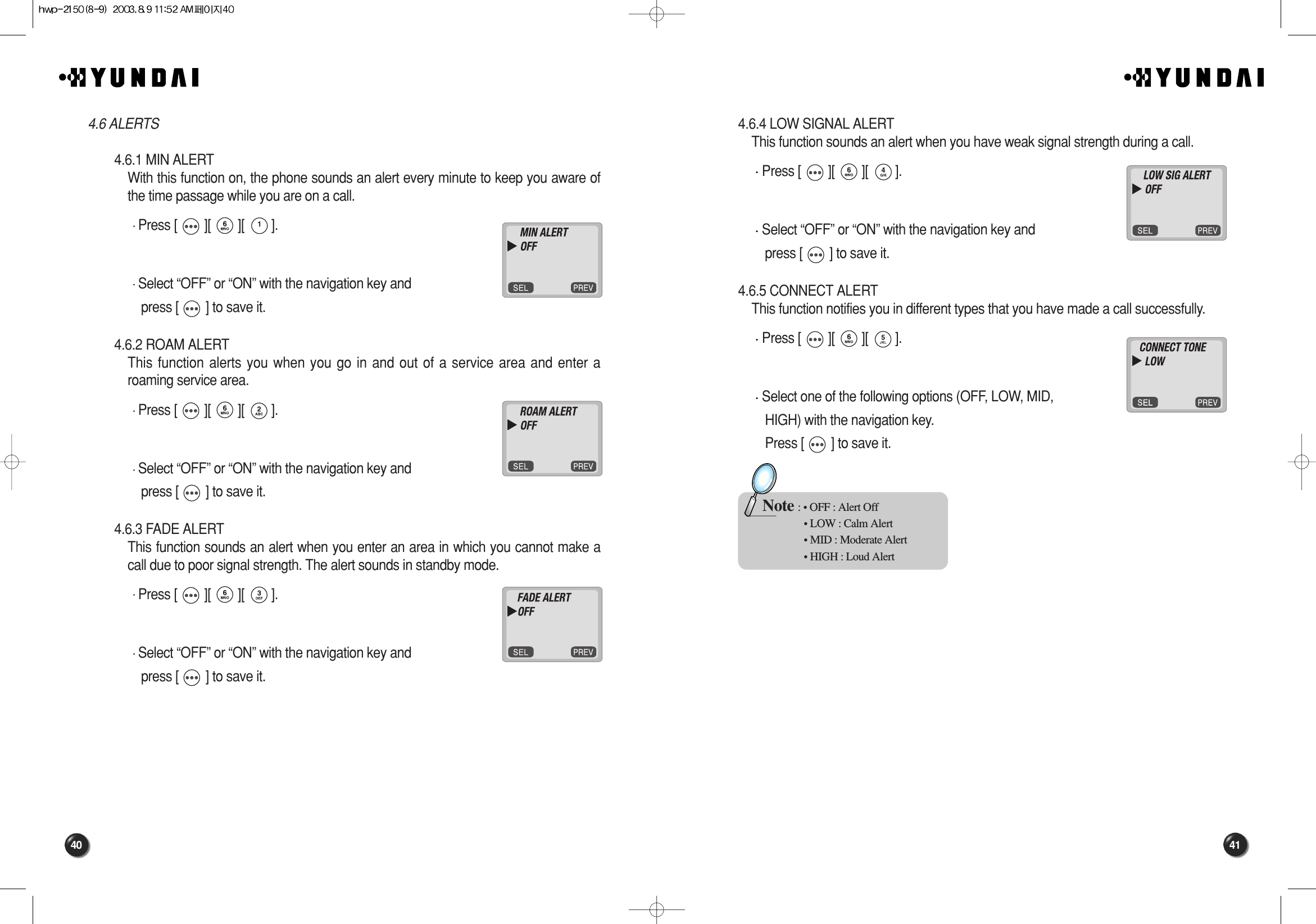 41404.6.4 LOW SIGNAL ALERTThis function sounds an alert when you have weak signal strength during a call.Press [        ][        ][        ].Select “OFF” or “ON” with the navigation key and press [        ] to save it.4.6.5 CONNECT ALERTThis function notifies you in different types that you have made a call successfully.Press [        ][        ][        ].Select one of the following options (OFF, LOW, MID,HIGH) with the navigation key.Press [        ] to save it.Note : • OFF : Alert Off• LOW : Calm Alert• MID : Moderate Alert• HIGH : Loud Alert4.6 ALERTS4.6.1 MIN ALERTWith this function on, the phone sounds an alert every minute to keep you aware ofthe time passage while you are on a call.Press [        ][        ][        ].Select “OFF” or “ON” with the navigation key and press [        ] to save it.4.6.2 ROAM ALERTThis function alerts you when you go in and out of a service area and enter aroaming service area.Press [        ][        ][        ].Select “OFF” or “ON” with the navigation key and press [        ] to save it.4.6.3 FADE ALERTThis function sounds an alert when you enter an area in which you cannot make acall due to poor signal strength. The alert sounds in standby mode.Press [        ][        ][        ].Select “OFF” or “ON” with the navigation key and press [        ] to save it.