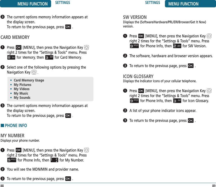 SW VERSIONDisplays the (Software/Hardware/PRL/ERI/Browser/Get It Now)  version.   Press[MENU], then press the Navigation Keyright 2 times for the“Settings &amp; Tools” menu. Pressfor Phone Info, thenfor SW Version.   The software, hardware and browser version appears.   To return to the previous page, press.ICON GLOSSARYDisplays the Indicator Icons of your cellular telephone.   Press[MENU], then press the Navigation Keyright 2 times for the“Settings &amp; Tools” menu. Pressfor Phone Info, thenfor Icon Glossary.   A list of your phone indicator icons appear.   To return to the previous page, press.89SETTINGS MENU FUNCTION•  Card Memory Usage•  My Pictures•  My Videos•  My Music•  My Sounds88MENU FUNCTION SETTINGS   The current options memory information appears at the display screen.        To return to the previous page, press.CARD MEMORY   Press[MENU], then press the Navigation Keyright 2 times for the“Settings &amp; Tools” menu. Pressfor Memory, thenMemory, thenMemoryfor Card Memory.   Select one of the following options by pressing the Navigation Key.   The current options memory information appears at the display screen.        To return to the previous page, press.HPHONE INFOMY NUMBERDisplays your phone number.   Press[MENU], then press the Navigation Keyright 2 times for the“Settings &amp; Tools” menu. Pressfor Phone Info, thenfor My Number.   You will see the MDN/MIN and provider name.   To return to the previous page, press.