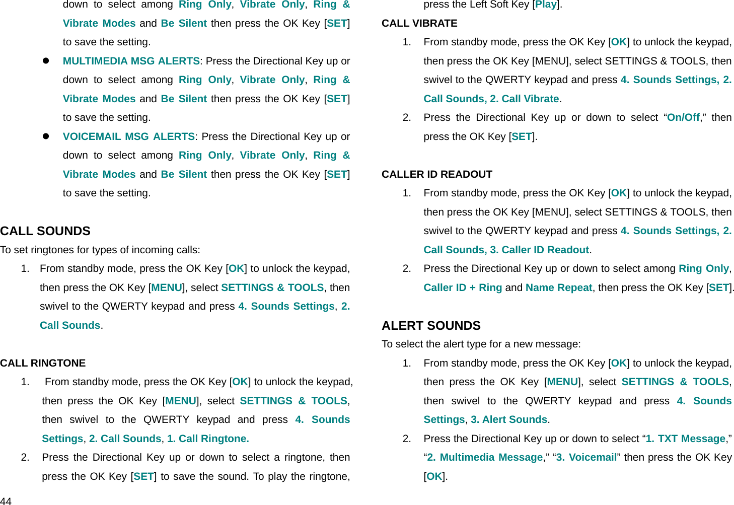  44 down to select among Ring Only,  Vibrate Only,  Ring &amp; Vibrate Modes and Be Silent then press the OK Key [SET] to save the setting. z MULTIMEDIA MSG ALERTS: Press the Directional Key up or down to select among Ring Only,  Vibrate Only,  Ring &amp; Vibrate Modes and Be Silent then press the OK Key [SET] to save the setting. z VOICEMAIL MSG ALERTS: Press the Directional Key up or down to select among Ring Only,  Vibrate Only,  Ring &amp; Vibrate Modes and Be Silent then press the OK Key [SET] to save the setting.  CALL SOUNDS To set ringtones for types of incoming calls: 1.  From standby mode, press the OK Key [OK] to unlock the keypad, then press the OK Key [MENU], select SETTINGS &amp; TOOLS, then swivel to the QWERTY keypad and press 4. Sounds Settings, 2. Call Sounds.  CALL RINGTONE 1.   From standby mode, press the OK Key [OK] to unlock the keypad, then press the OK Key [MENU], select SETTINGS &amp; TOOLS, then swivel to the QWERTY keypad and press 4. Sounds Settings, 2. Call Sounds, 1. Call Ringtone. 2.  Press the Directional Key up or down to select a ringtone, then press the OK Key [SET] to save the sound. To play the ringtone, press the Left Soft Key [Play]. CALL VIBRATE 1.  From standby mode, press the OK Key [OK] to unlock the keypad, then press the OK Key [MENU], select SETTINGS &amp; TOOLS, then swivel to the QWERTY keypad and press 4. Sounds Settings, 2. Call Sounds, 2. Call Vibrate. 2.  Press the Directional Key up or down to select “On/Off,” then press the OK Key [SET].  CALLER ID READOUT 1.  From standby mode, press the OK Key [OK] to unlock the keypad, then press the OK Key [MENU], select SETTINGS &amp; TOOLS, then swivel to the QWERTY keypad and press 4. Sounds Settings, 2. Call Sounds, 3. Caller ID Readout. 2.  Press the Directional Key up or down to select among Ring Only, Caller ID + Ring and Name Repeat, then press the OK Key [SET].  ALERT SOUNDS To select the alert type for a new message: 1.  From standby mode, press the OK Key [OK] to unlock the keypad, then press the OK Key [MENU], select SETTINGS &amp; TOOLS, then swivel to the QWERTY keypad and press 4. Sounds Settings, 3. Alert Sounds. 2.  Press the Directional Key up or down to select “1. TXT Message,” “2. Multimedia Message,” “3. Voicemail” then press the OK Key [OK]. 