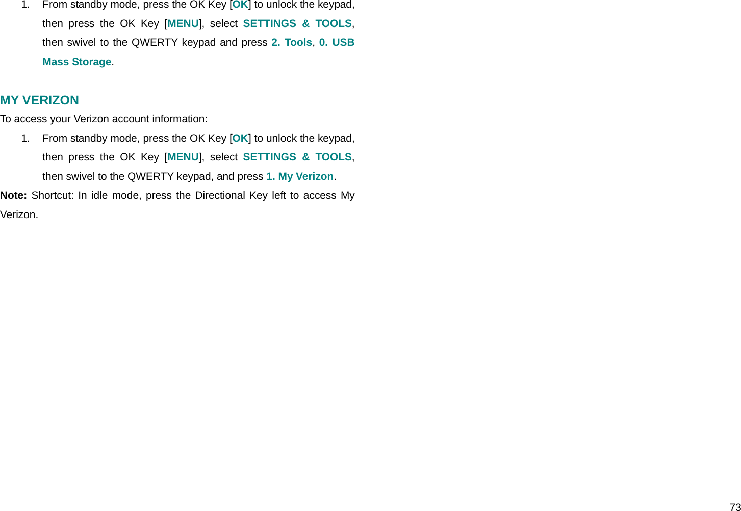  73 1.  From standby mode, press the OK Key [OK] to unlock the keypad, then press the OK Key [MENU], select SETTINGS &amp; TOOLS, then swivel to the QWERTY keypad and press 2. Tools, 0. USB Mass Storage.  MY VERIZON To access your Verizon account information: 1.  From standby mode, press the OK Key [OK] to unlock the keypad, then press the OK Key [MENU], select SETTINGS &amp; TOOLS, then swivel to the QWERTY keypad, and press 1. My Verizon. Note: Shortcut: In idle mode, press the Directional Key left to access My Verizon.                                  