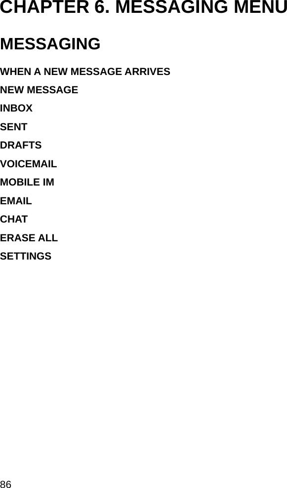  86 CHAPTER 6. MESSAGING MENU MESSAGING  WHEN A NEW MESSAGE ARRIVES NEW MESSAGE INBOX SENT DRAFTS VOICEMAIL MOBILE IM EMAIL CHAT ERASE ALL  SETTINGS                                     