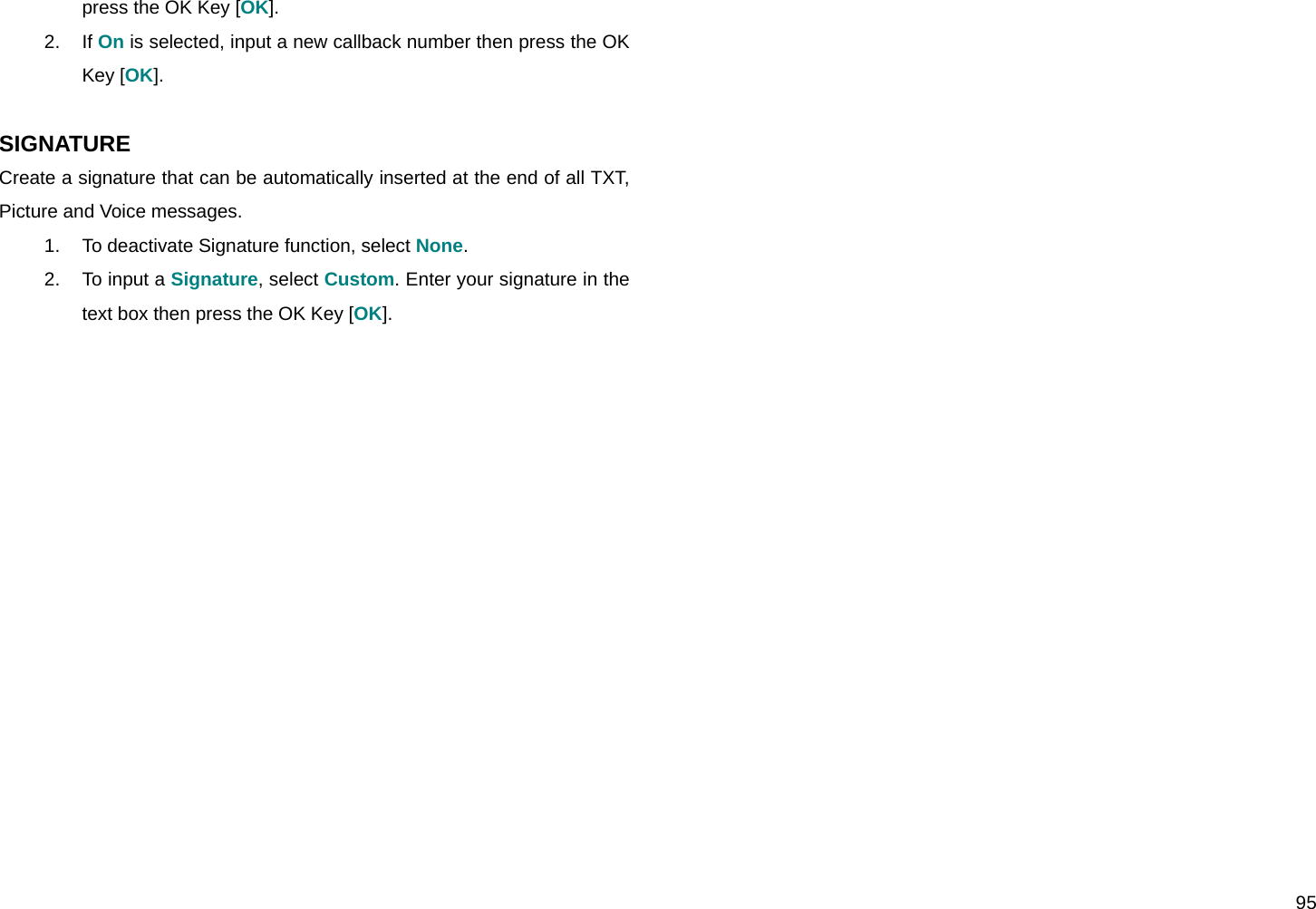  95 press the OK Key [OK]. 2. If On is selected, input a new callback number then press the OK Key [OK].  SIGNATURE Create a signature that can be automatically inserted at the end of all TXT, Picture and Voice messages. 1.  To deactivate Signature function, select None. 2.  To input a Signature, select Custom. Enter your signature in the text box then press the OK Key [OK].                       