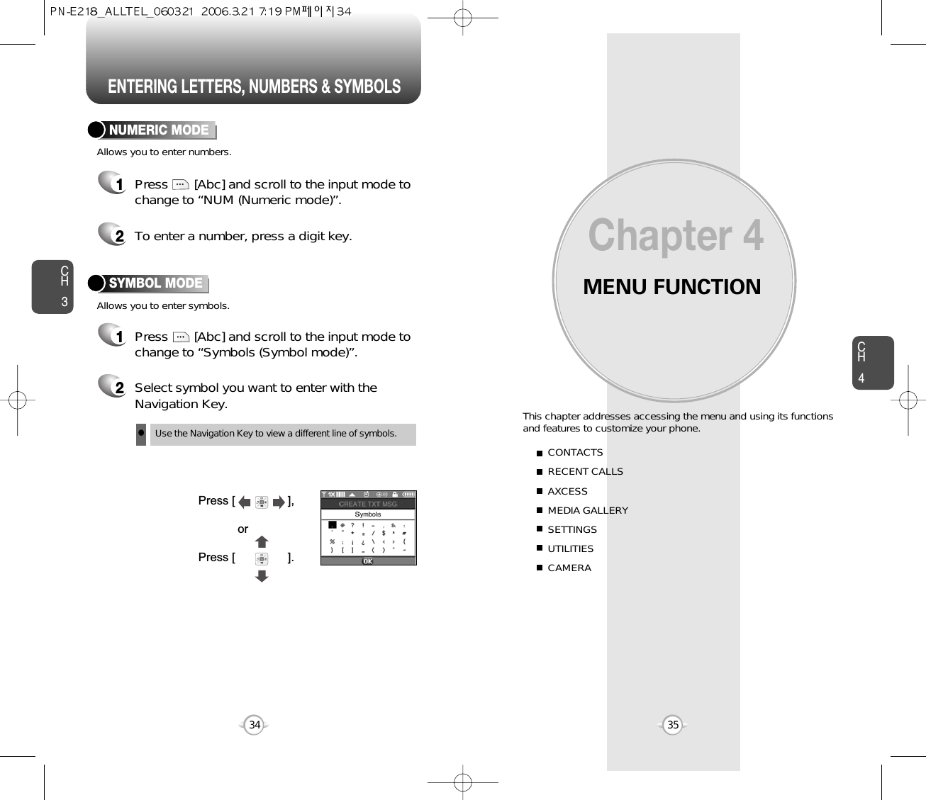 ENTERING LETTERS, NUMBERS &amp; SYMBOLSMENU FUNCTIONThis chapter addresses accessing the menu and using its functionsand features to customize your phone.Chapter 4CH435CH334CONTACTSRECENT CALLSAXCESSMEDIA GALLERYSETTINGSUTILITIESCAMERANUMERIC MODE1Press       [Abc] and scroll to the input mode tochange to “Symbols (Symbol mode)”. 1Press       [Abc] and scroll to the input mode tochange to “NUM (Numeric mode)”.2To enter a number, press a digit key.Press [                ],orPress [                ].2Select symbol you want to enter with theNavigation Key.lUse the Navigation Key to view a different line of symbols.SYMBOL MODEAllows you to enter numbers.Allows you to enter symbols.