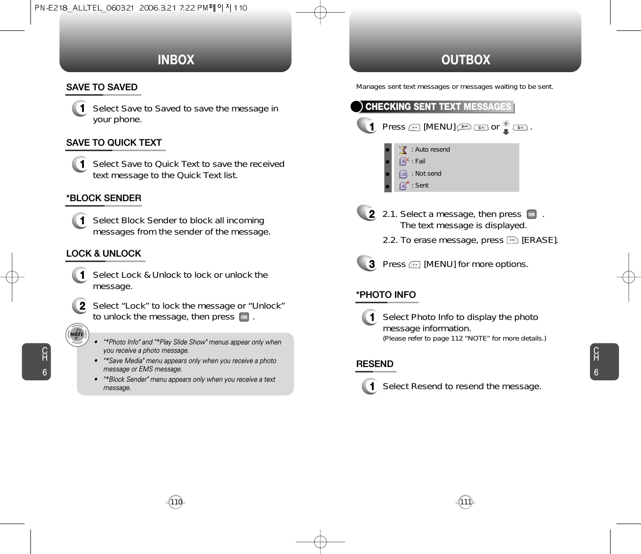INBOX OUTBOXCH6111CH6110SAVE TO SAVED1Select Save to Saved to save the message inyour phone.SAVE TO QUICK TEXTLOCK &amp; UNLOCK1Select Lock &amp; Unlock to lock or unlock themessage.2Select “Lock” to lock the message or “Unlock”to unlock the message, then press       .1Select Save to Quick Text to save the receivedtext message to the Quick Text list.*BLOCK SENDER1Select Block Sender to block all incomingmessages from the sender of the message.• &quot;*Photo Info&quot; and &quot;*Play Slide Show&quot; menus appear only whenyou receive a photo message.• &quot;*Save Media&quot; menu appears only when you receive a photomessage or EMS message.• &quot;*Block Sender&quot; menu appears only when you receive a textmessage.CHECKING SENT TEXT MESSAGES1Press       [MENU]              or            .         RESEND1Select Resend to resend the message.*PHOTO INFO1Select Photo Info to display the photomessage information.(Please refer to page 112 “NOTE” for more details.)Manages sent text messages or messages waiting to be sent.: Auto resend: Fail: Not send: Sent22.1. Select a message, then press        .The text message is displayed.Press       [MENU] for more options.32.2. To erase message, press       [ERASE].