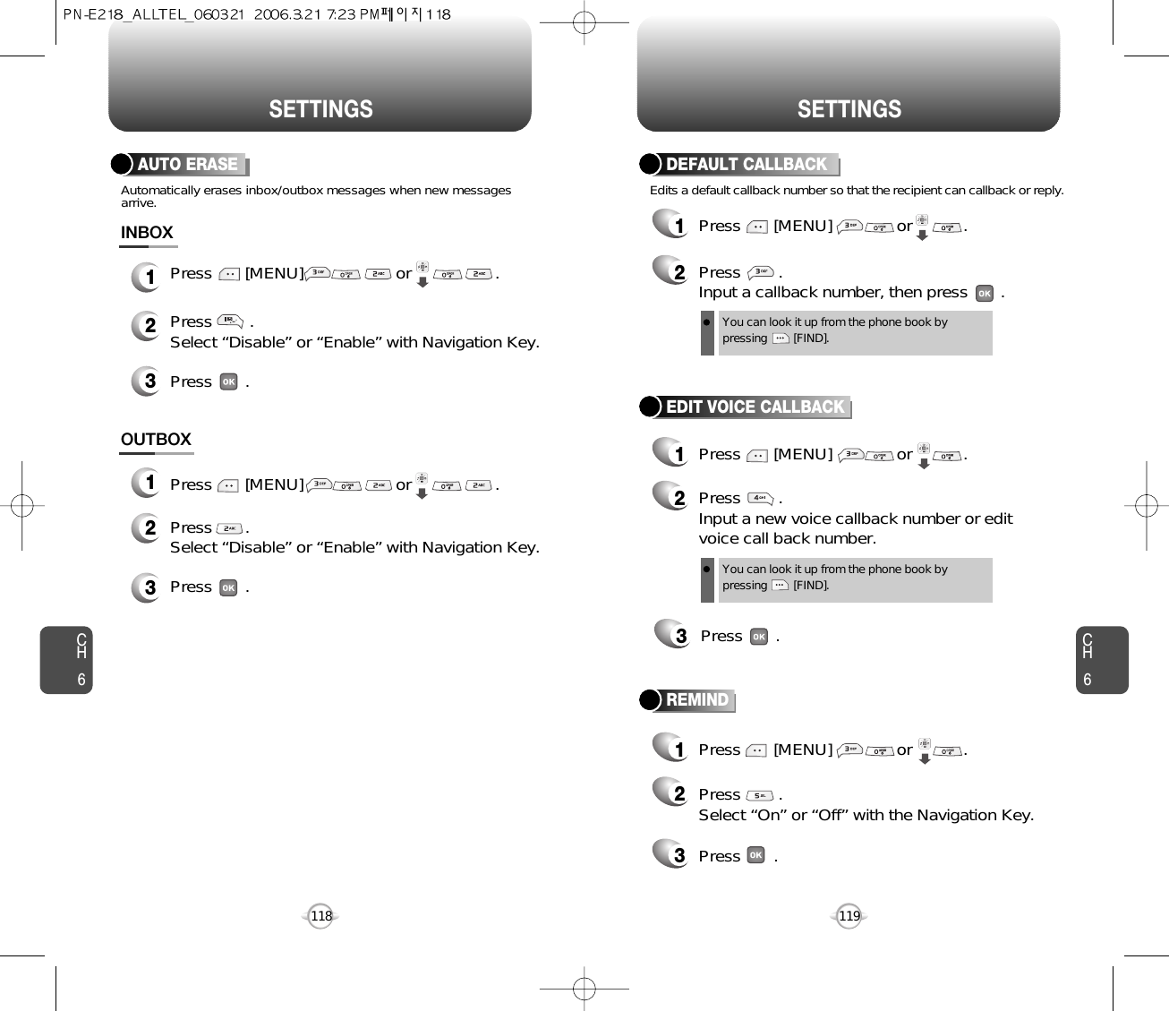 CH6119CH6118SETTINGSSETTINGSDEFAULT CALLBACK1Press       [MENU]              or           . 2Press        .Input a callback number, then press       .Edits a default callback number so that the recipient can callback or reply.You can look it up from the phone book bypressing        [FIND].Press       .Select “Disable” or “Enable” with Navigation Key. Press       .OUTBOX123Press       [MENU]                    or                  .Press       [MENU]                    or                  .AUTO ERASEPress        .Select “Disable” or “Enable” with Navigation Key.Automatically erases inbox/outbox messages when new messagesarrive.Press       .INBOX1231Press       [MENU]              or           . 1Press       [MENU]              or           . REMIND23Press        . Select “On” or “Off” with the Navigation Key.Press       .EDIT VOICE CALLBACK2Press        . Input a new voice callback number or editvoice call back number.3Press       .You can look it up from the phone book bypressing        [FIND].