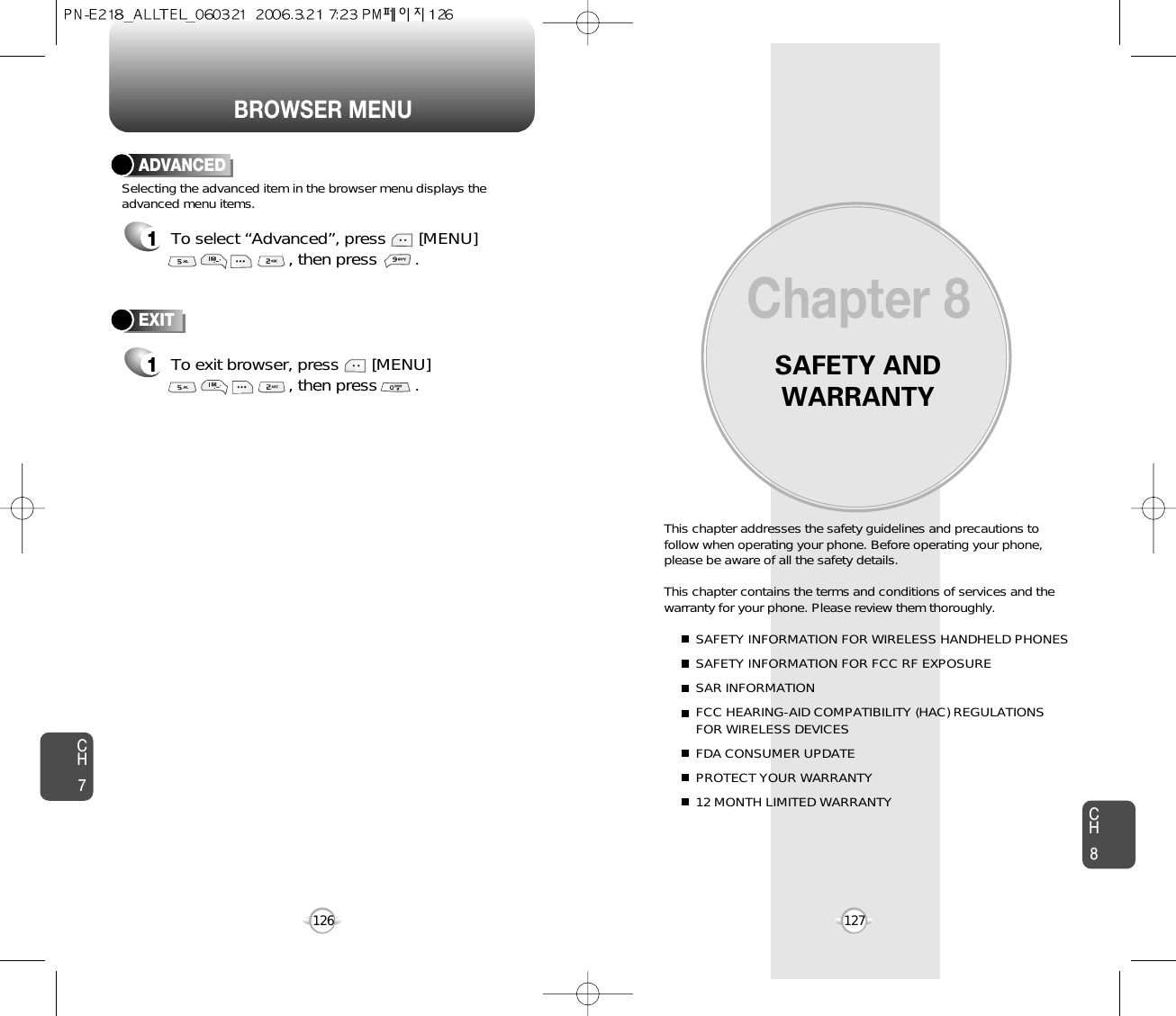 BROWSER MENUSAFETY ANDWARRANTYThis chapter addresses the safety guidelines and precautions tofollow when operating your phone. Before operating your phone,please be aware of all the safety details.This chapter contains the terms and conditions of services and thewarranty for your phone. Please review them thoroughly. SAFETY INFORMATION FOR WIRELESS HANDHELD PHONESSAFETY INFORMATION FOR FCC RF EXPOSURESAR INFORMATIONFCC HEARING-AID COMPATIBILITY (HAC) REGULATIONS FOR WIRELESS DEVICESFDA CONSUMER UPDATEPROTECT YOUR WARRANTY12 MONTH LIMITED WARRANTYChapter 8127CH7CH8126ADVANCED1To select “Advanced”, press       [MENU], then press        . Selecting the advanced item in the browser menu displays theadvanced menu items.To exit browser, press       [MENU], then press        . EXIT1