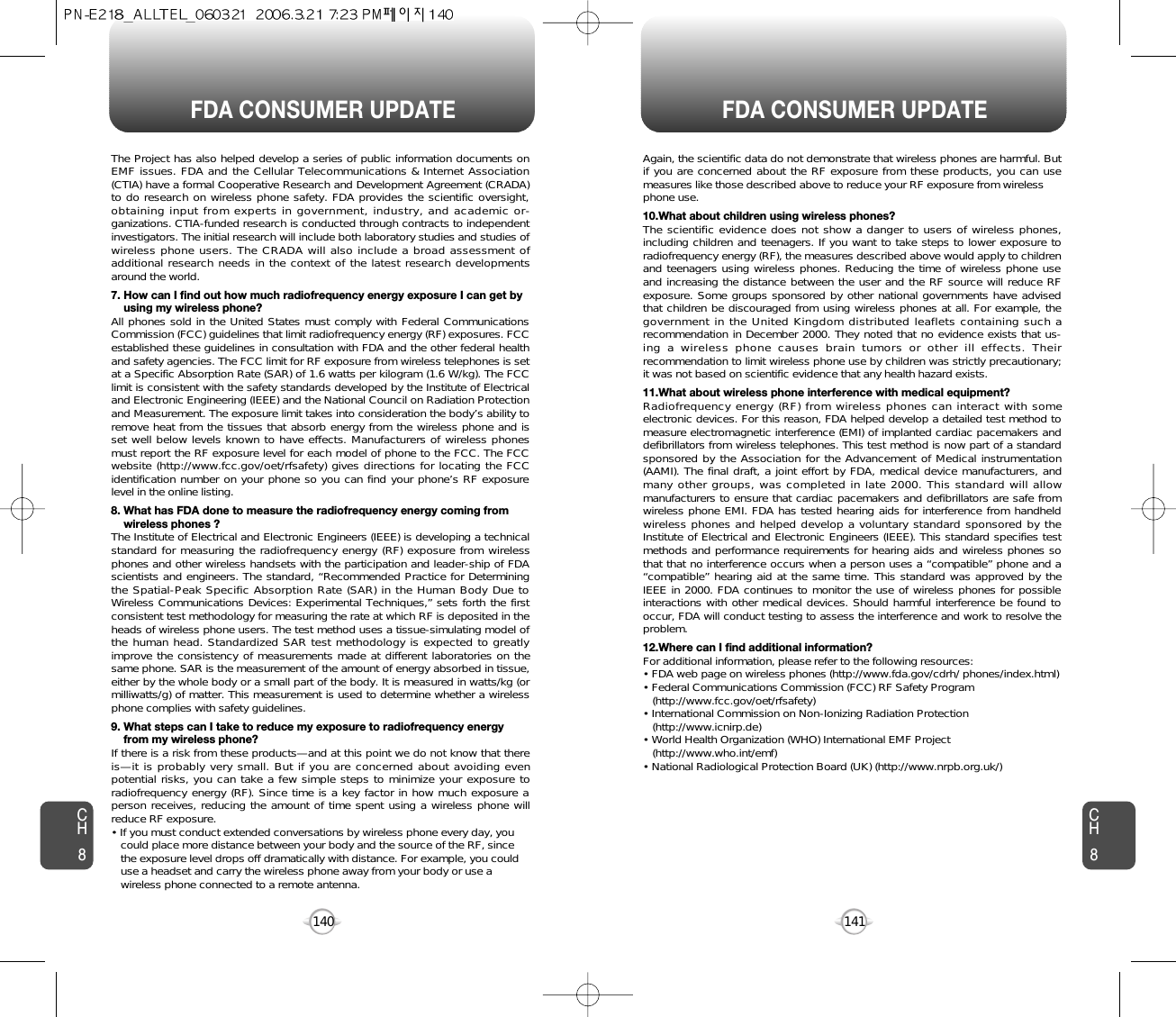 141140FDA CONSUMER UPDATE FDA CONSUMER UPDATECH8CH8Again, the scientific data do not demonstrate that wireless phones are harmful. Butif you are concerned about the RF exposure from these products, you can usemeasures like those described above to reduce your RF exposure from wirelessphone use.10.What about children using wireless phones?The scientific evidence does not show a danger to users of wireless phones,including children and teenagers. If you want to take steps to lower exposure toradiofrequency energy (RF), the measures described above would apply to childrenand teenagers using wireless phones. Reducing the time of wireless phone useand increasing the distance between the user and the RF source will reduce RFexposure. Some groups sponsored by other national governments have advisedthat children be discouraged from using wireless phones at all. For example, thegovernment in the United Kingdom distributed leaflets containing such arecommendation in December 2000. They noted that no evidence exists that us-ing a wireless phone causes brain tumors or other ill effects. Theirrecommendation to limit wireless phone use by children was strictly precautionary;it was not based on scientific evidence that any health hazard exists.11.What about wireless phone interference with medical equipment?Radiofrequency energy (RF) from wireless phones can interact with someelectronic devices. For this reason, FDA helped develop a detailed test method tomeasure electromagnetic interference (EMI) of implanted cardiac pacemakers anddefibrillators from wireless telephones. This test method is now part of a standardsponsored by the Association for the Advancement of Medical instrumentation(AAMI). The final draft, a joint effort by FDA, medical device manufacturers, andmany other groups, was completed in late 2000. This standard will allowmanufacturers to ensure that cardiac pacemakers and defibrillators are safe fromwireless phone EMI. FDA has tested hearing aids for interference from handheldwireless phones and helped develop a voluntary standard sponsored by theInstitute of Electrical and Electronic Engineers (IEEE). This standard specifies testmethods and performance requirements for hearing aids and wireless phones sothat that no interference occurs when a person uses a “compatible” phone and a“compatible” hearing aid at the same time. This standard was approved by theIEEE in 2000. FDA continues to monitor the use of wireless phones for possibleinteractions with other medical devices. Should harmful interference be found tooccur, FDA will conduct testing to assess the interference and work to resolve theproblem.12.Where can I find additional information?For additional information, please refer to the following resources:• FDA web page on wireless phones (http://www.fda.gov/cdrh/ phones/index.html)• Federal Communications Commission (FCC) RF Safety Program (http://www.fcc.gov/oet/rfsafety)• International Commission on Non-Ionizing Radiation Protection (http://www.icnirp.de)• World Health Organization (WHO) International EMF Project(http://www.who.int/emf)• National Radiological Protection Board (UK) (http://www.nrpb.org.uk/)The Project has also helped develop a series of public information documents onEMF issues. FDA and the Cellular Telecommunications &amp; Internet Association(CTIA) have a formal Cooperative Research and Development Agreement (CRADA)to do research on wireless phone safety. FDA provides the scientific oversight,obtaining input from experts in government, industry, and academic or-ganizations. CTIA-funded research is conducted through contracts to independentinvestigators. The initial research will include both laboratory studies and studies ofwireless phone users. The CRADA will also include a broad assessment ofadditional research needs in the context of the latest research developmentsaround the world.7. How can I find out how much radiofrequency energy exposure I can get by using my wireless phone?All phones sold in the United States must comply with Federal CommunicationsCommission (FCC) guidelines that limit radiofrequency energy (RF) exposures. FCCestablished these guidelines in consultation with FDA and the other federal healthand safety agencies. The FCC limit for RF exposure from wireless telephones is setat a Specific Absorption Rate (SAR) of 1.6 watts per kilogram (1.6 W/kg). The FCClimit is consistent with the safety standards developed by the Institute of Electricaland Electronic Engineering (IEEE) and the National Council on Radiation Protectionand Measurement. The exposure limit takes into consideration the body’s ability toremove heat from the tissues that absorb energy from the wireless phone and isset well below levels known to have effects. Manufacturers of wireless phonesmust report the RF exposure level for each model of phone to the FCC. The FCCwebsite (http://www.fcc.gov/oet/rfsafety) gives directions for locating the FCCidentification number on your phone so you can find your phone’s RF exposurelevel in the online listing.8. What has FDA done to measure the radiofrequency energy coming from wireless phones ?The Institute of Electrical and Electronic Engineers (IEEE) is developing a technicalstandard for measuring the radiofrequency energy (RF) exposure from wirelessphones and other wireless handsets with the participation and leader-ship of FDAscientists and engineers. The standard, “Recommended Practice for Determiningthe Spatial-Peak Specific Absorption Rate (SAR) in the Human Body Due toWireless Communications Devices: Experimental Techniques,” sets forth the firstconsistent test methodology for measuring the rate at which RF is deposited in theheads of wireless phone users. The test method uses a tissue-simulating model ofthe human head. Standardized SAR test methodology is expected to greatlyimprove the consistency of measurements made at different laboratories on thesame phone. SAR is the measurement of the amount of energy absorbed in tissue,either by the whole body or a small part of the body. It is measured in watts/kg (ormilliwatts/g) of matter. This measurement is used to determine whether a wirelessphone complies with safety guidelines.9. What steps can I take to reduce my exposure to radiofrequency energy from my wireless phone?If there is a risk from these products—and at this point we do not know that thereis—it is probably very small. But if you are concerned about avoiding evenpotential risks, you can take a few simple steps to minimize your exposure toradiofrequency energy (RF). Since time is a key factor in how much exposure aperson receives, reducing the amount of time spent using a wireless phone willreduce RF exposure.• If you must conduct extended conversations by wireless phone every day, you could place more distance between your body and the source of the RF, since the exposure level drops off dramatically with distance. For example, you could use a headset and carry the wireless phone away from your body or use a wireless phone connected to a remote antenna.